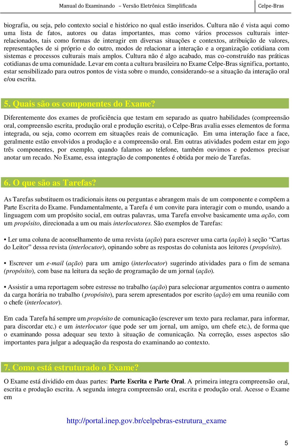 atribuição de valores, representações de si próprio e do outro, modos de relacionar a interação e a organização cotidiana com sistemas e processos culturais mais amplos.