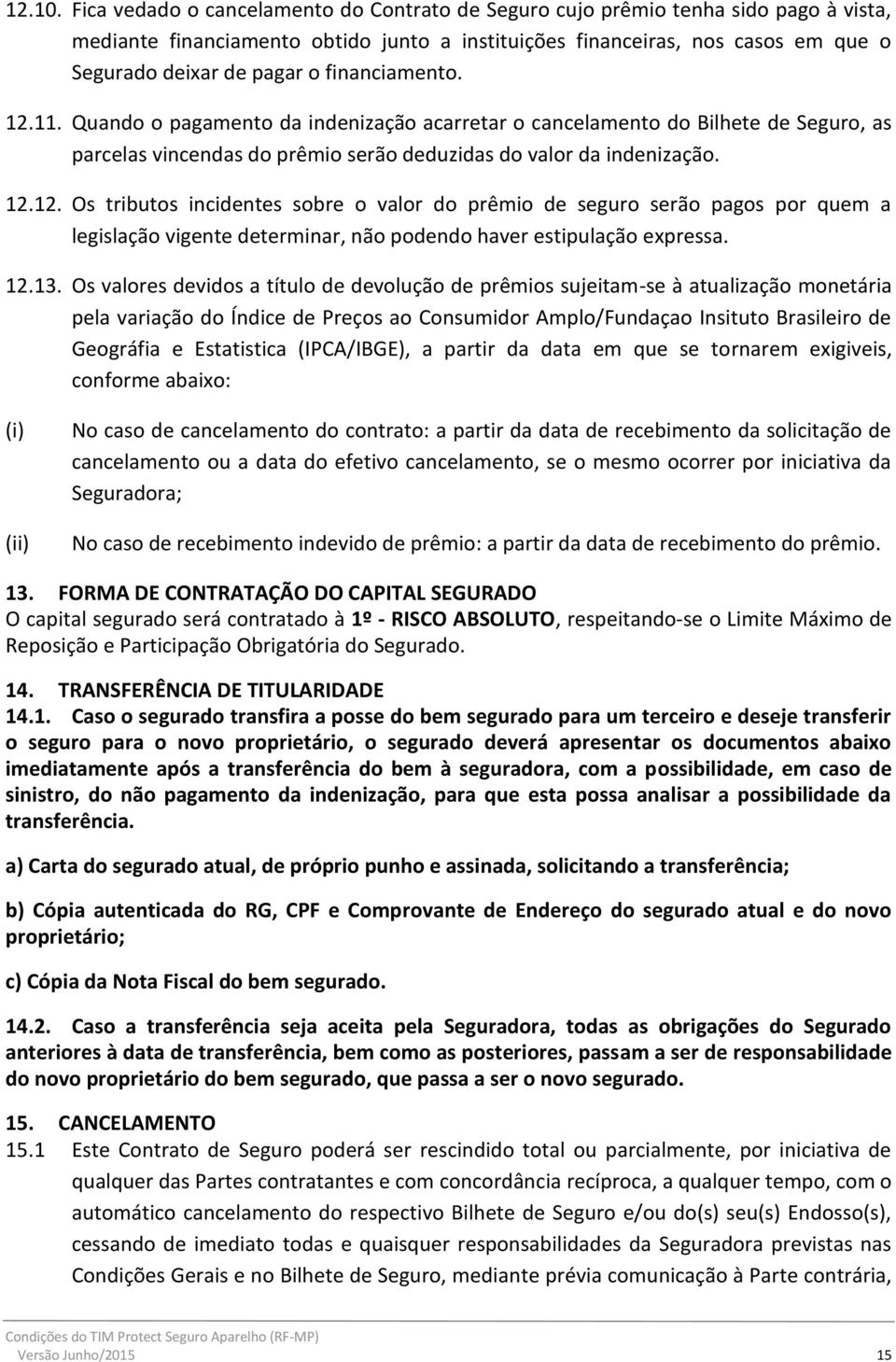 financiamento. 12.11. Quando o pagamento da indenização acarretar o cancelamento do Bilhete de Seguro, as parcelas vincendas do prêmio serão deduzidas do valor da indenização. 12.12. Os tributos incidentes sobre o valor do prêmio de seguro serão pagos por quem a legislação vigente determinar, não podendo haver estipulação expressa.