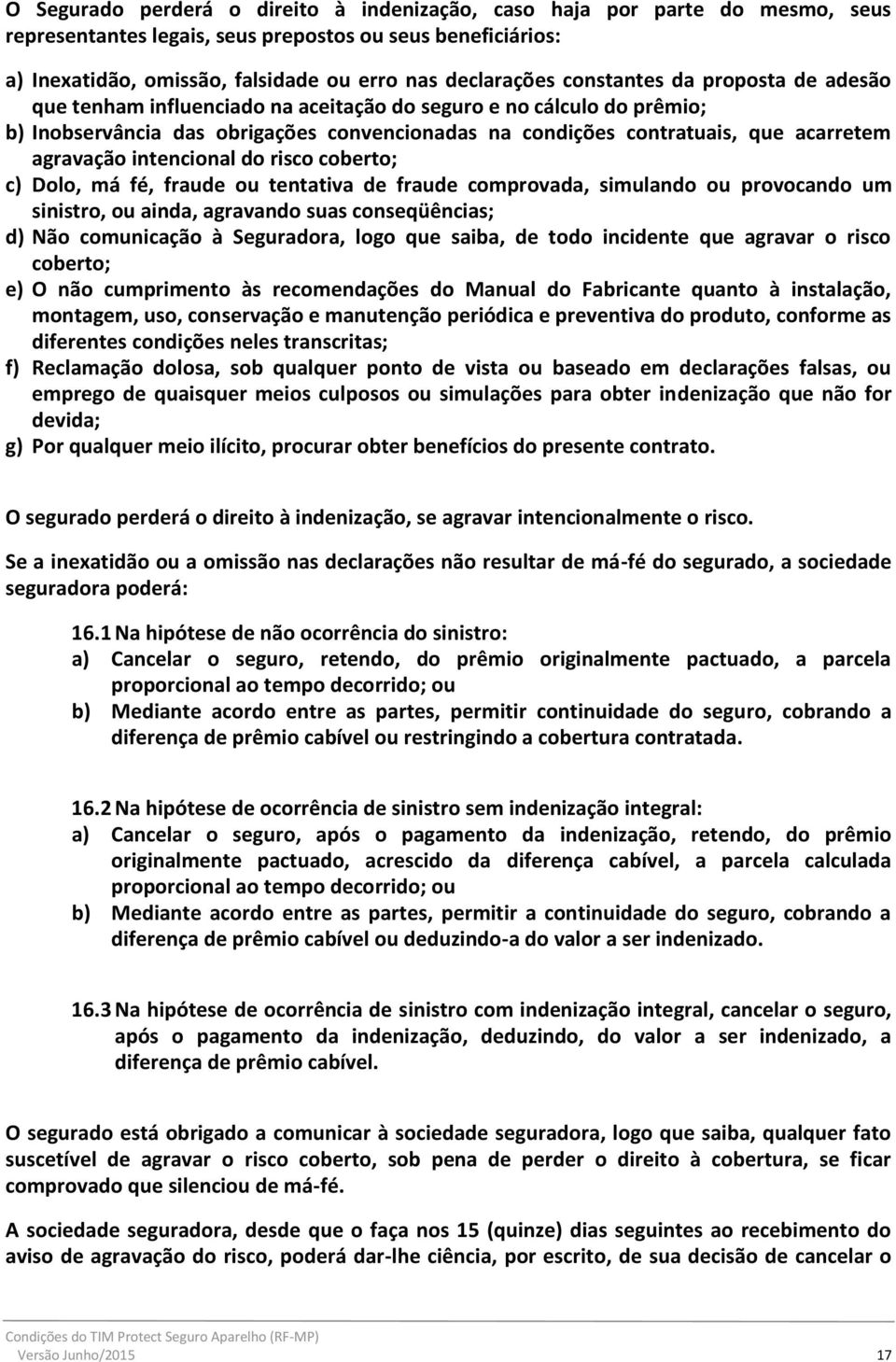 agravação intencional do risco coberto; c) Dolo, má fé, fraude ou tentativa de fraude comprovada, simulando ou provocando um sinistro, ou ainda, agravando suas conseqüências; d) Não comunicação à