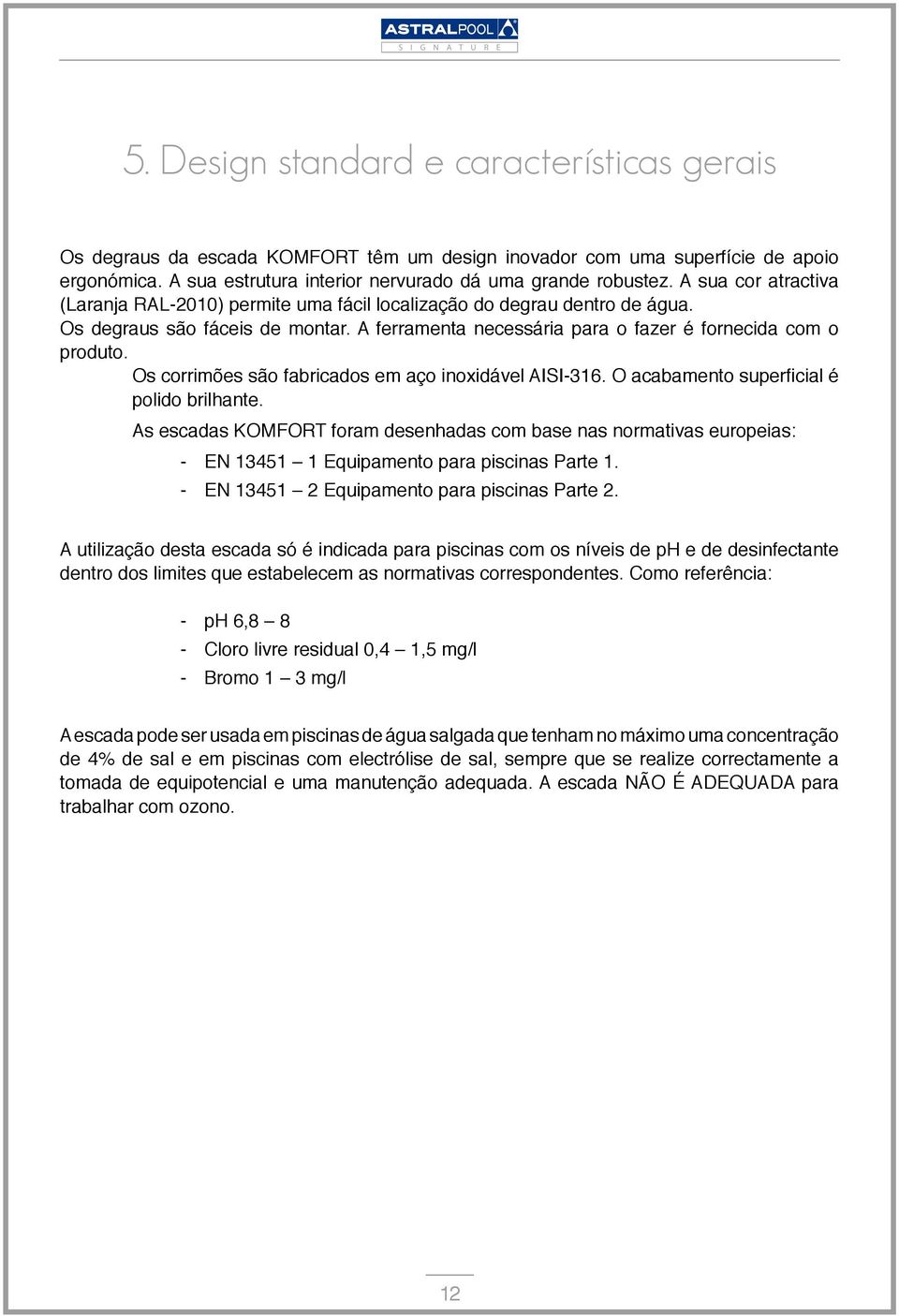 Os corrimões são fabricados em aço inoxidável AISI-316. O acabamento superficial é polido brilhante.