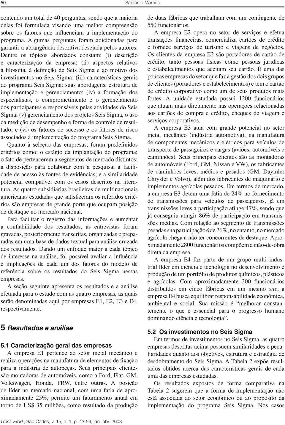 Dentre os tópicos abordados constam: (i) descrição e caracterização da empresa; (ii) aspectos relativos à filosofia, à definição de Seis Sigma e ao motivo dos investimentos no Seis Sigma; (iii)