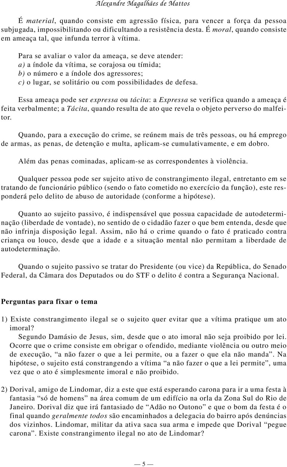 Para se avaliar o valor da ameaça, se deve atender: a) a índole da vítima, se corajosa ou tímida; b) o número e a índole dos agressores; c) o lugar, se solitário ou com possibilidades de defesa.