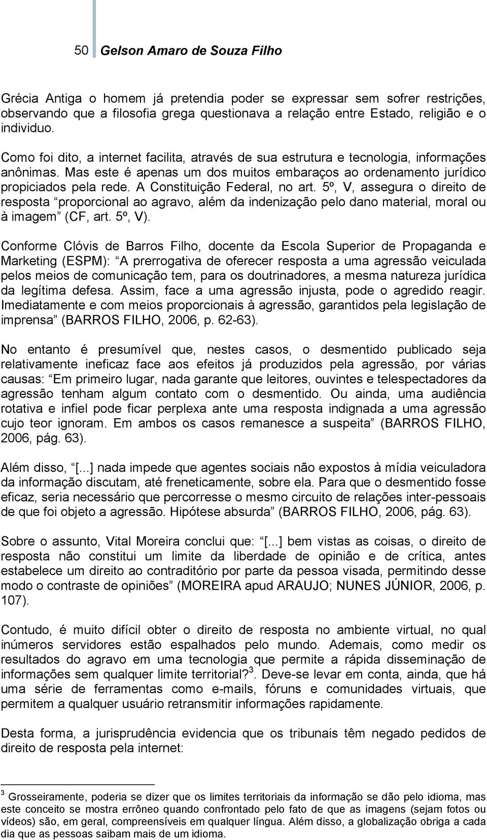 A Constituição Federal, no art. 5º, V, assegura o direito de resposta proporcional ao agravo, além da indenização pelo dano material, moral ou à imagem (CF, art. 5º, V).