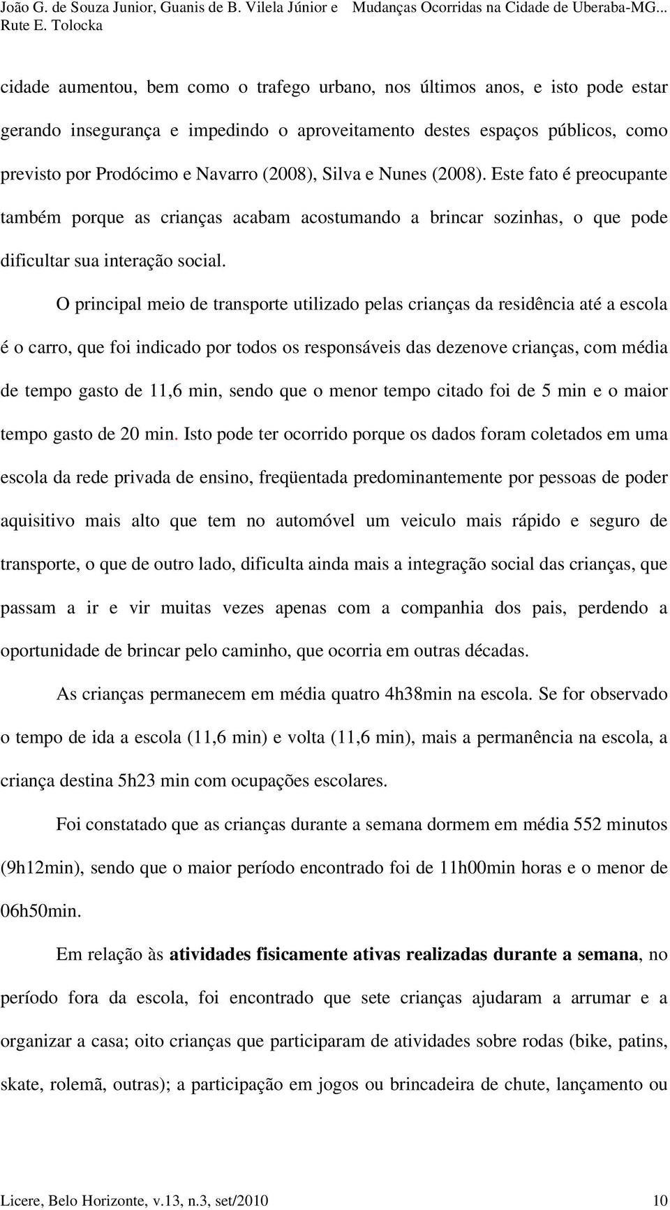 O principal meio de transporte utilizado pelas crianças da residência até a escola é o carro, que foi indicado por todos os responsáveis das dezenove crianças, com média de tempo gasto de 11,6 min,