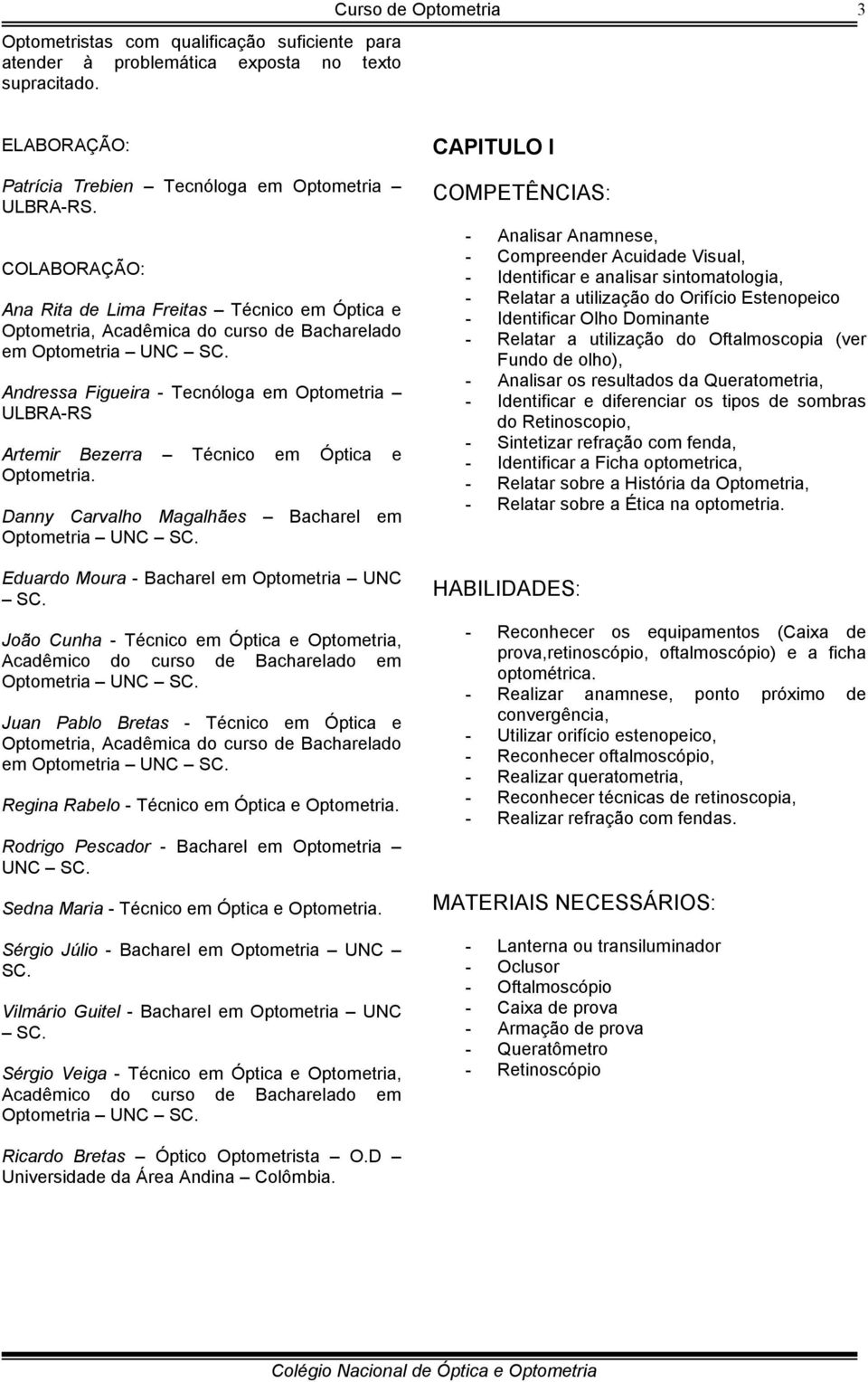 Andressa Figueira - Tecnóloga em Optometria ULBRA-RS Artemir Bezerra Técnico em Óptica e Optometria. Danny Carvalho Magalhães Bacharel em Optometria UNC SC.