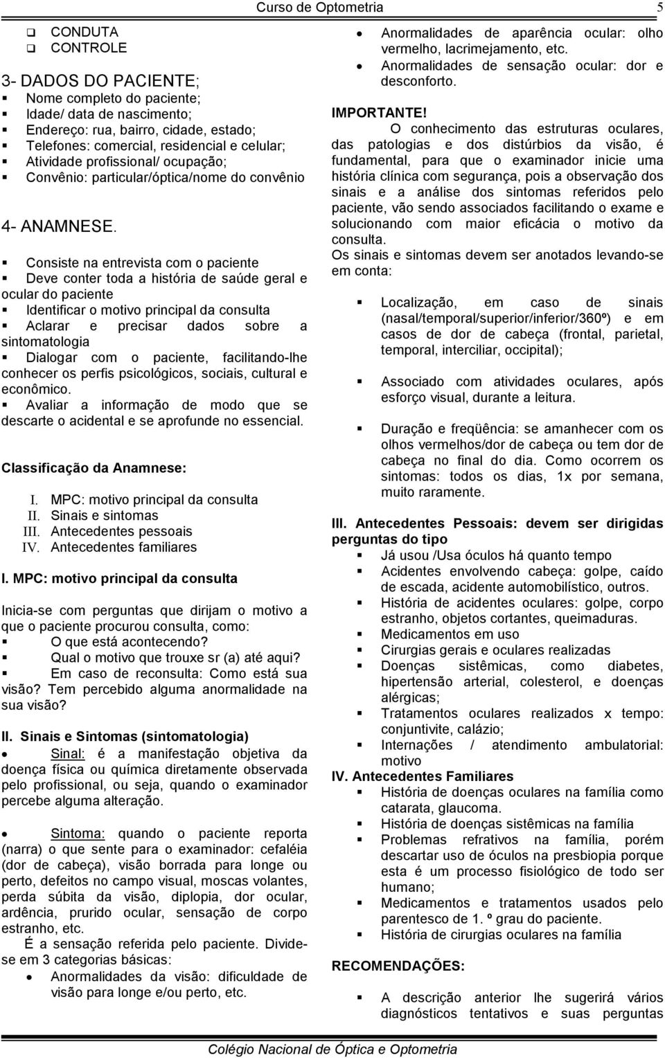 Consiste na entrevista com o paciente Deve conter toda a história de saúde geral e ocular do paciente Identificar o motivo principal da consulta Aclarar e precisar dados sobre a sintomatologia