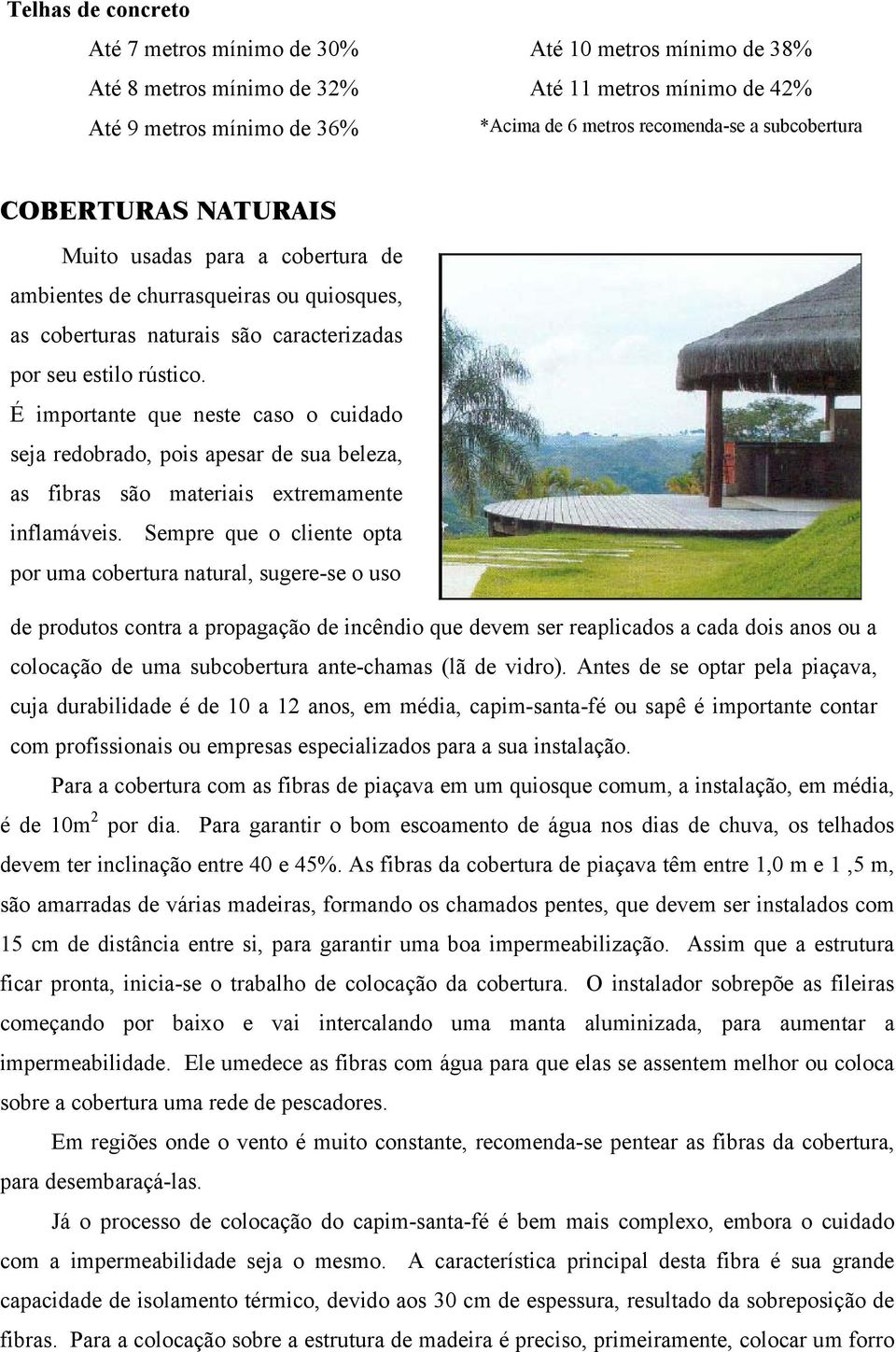 É importante que neste caso o cuidado seja redobrado, pois apesar de sua beleza, as fibras são materiais extremamente inflamáveis.