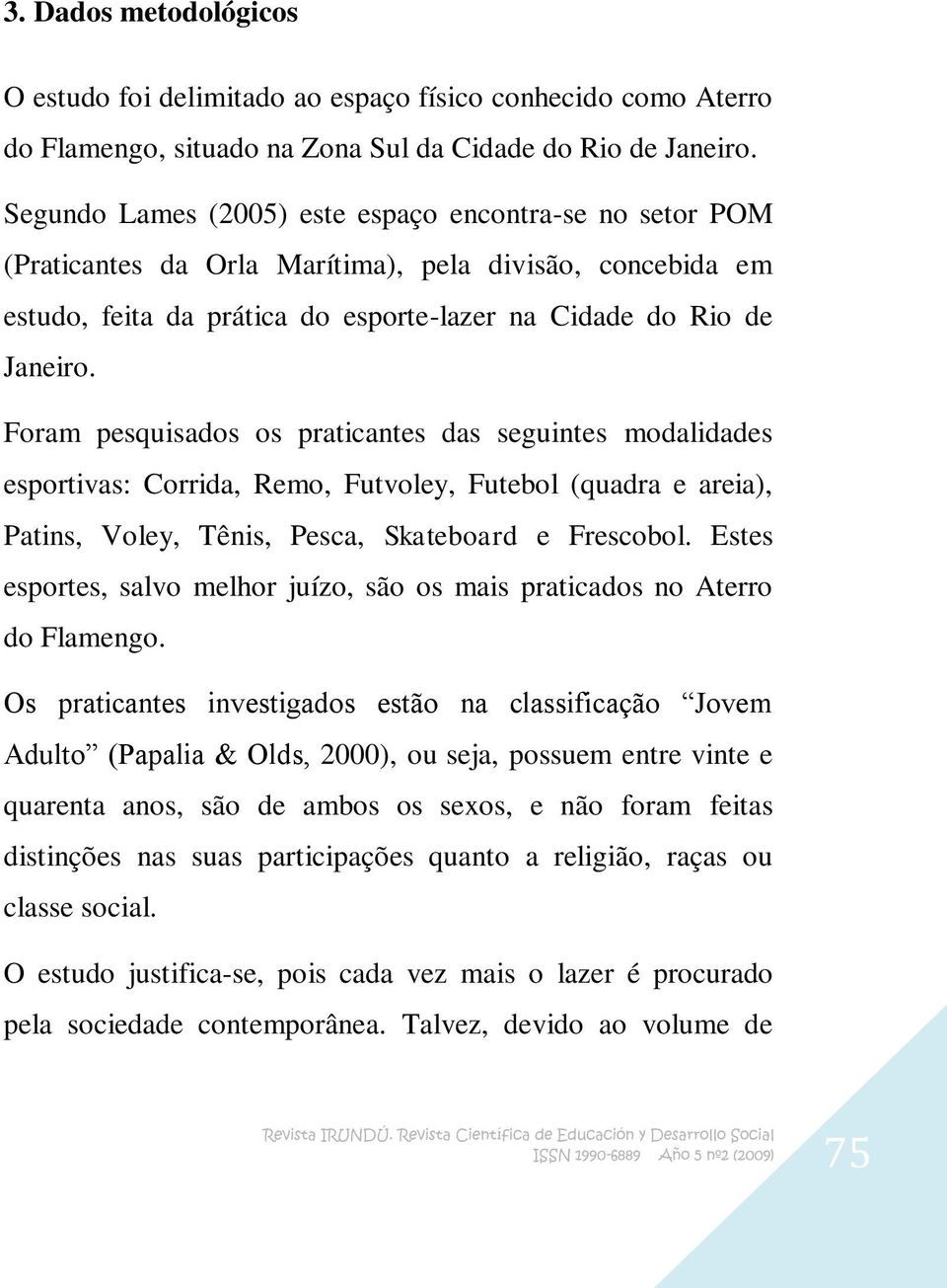 Foram pesquisados os praticantes das seguintes modalidades esportivas: Corrida, Remo, Futvoley, Futebol (quadra e areia), Patins, Voley, Tênis, Pesca, Skateboard e Frescobol.