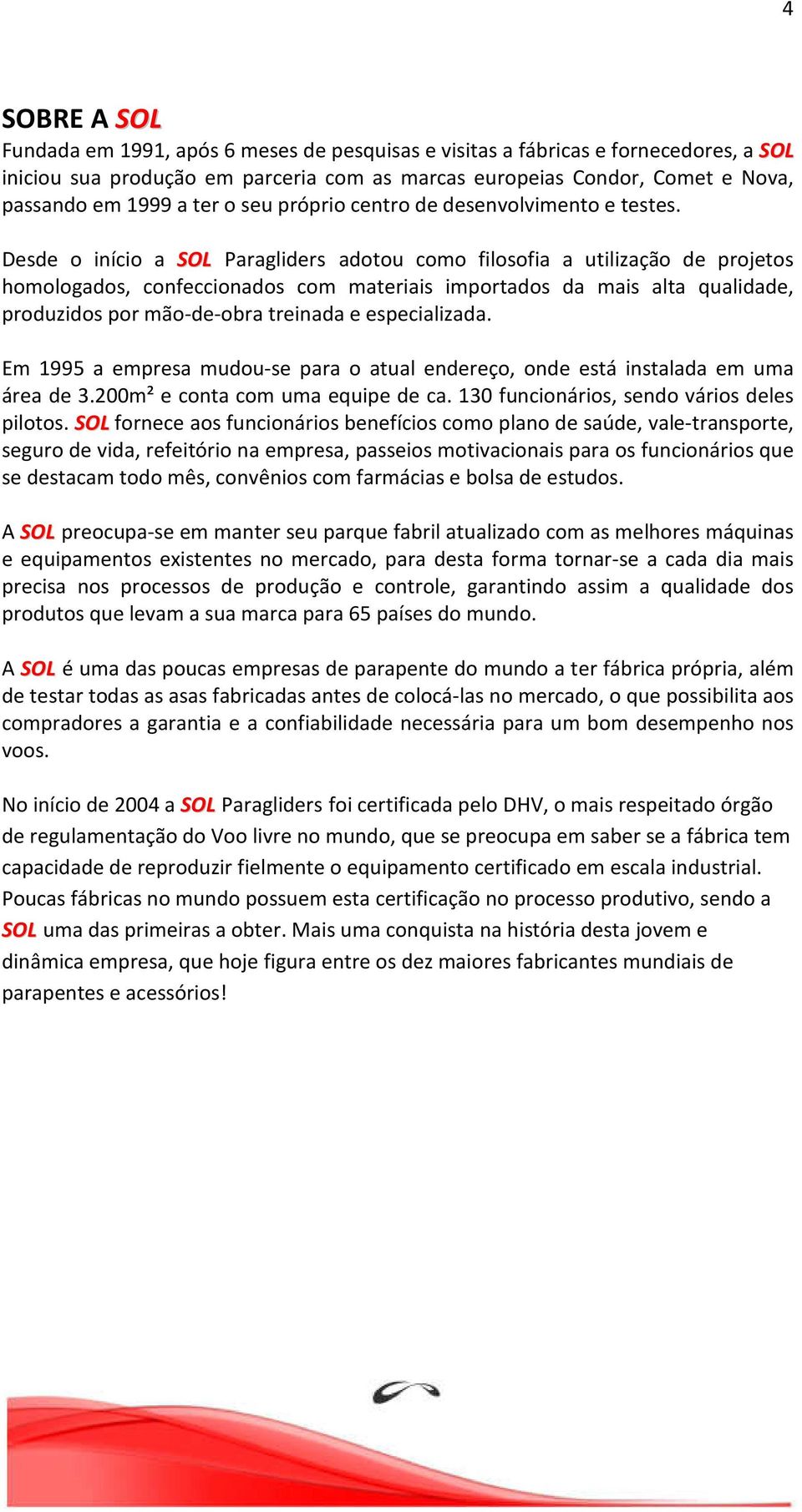 Desde o início a SOL Paragliders adotou como filosofia a utilização de projetos homologados, confeccionados com materiais importados da mais alta qualidade, produzidos por mão-de-obra treinada e