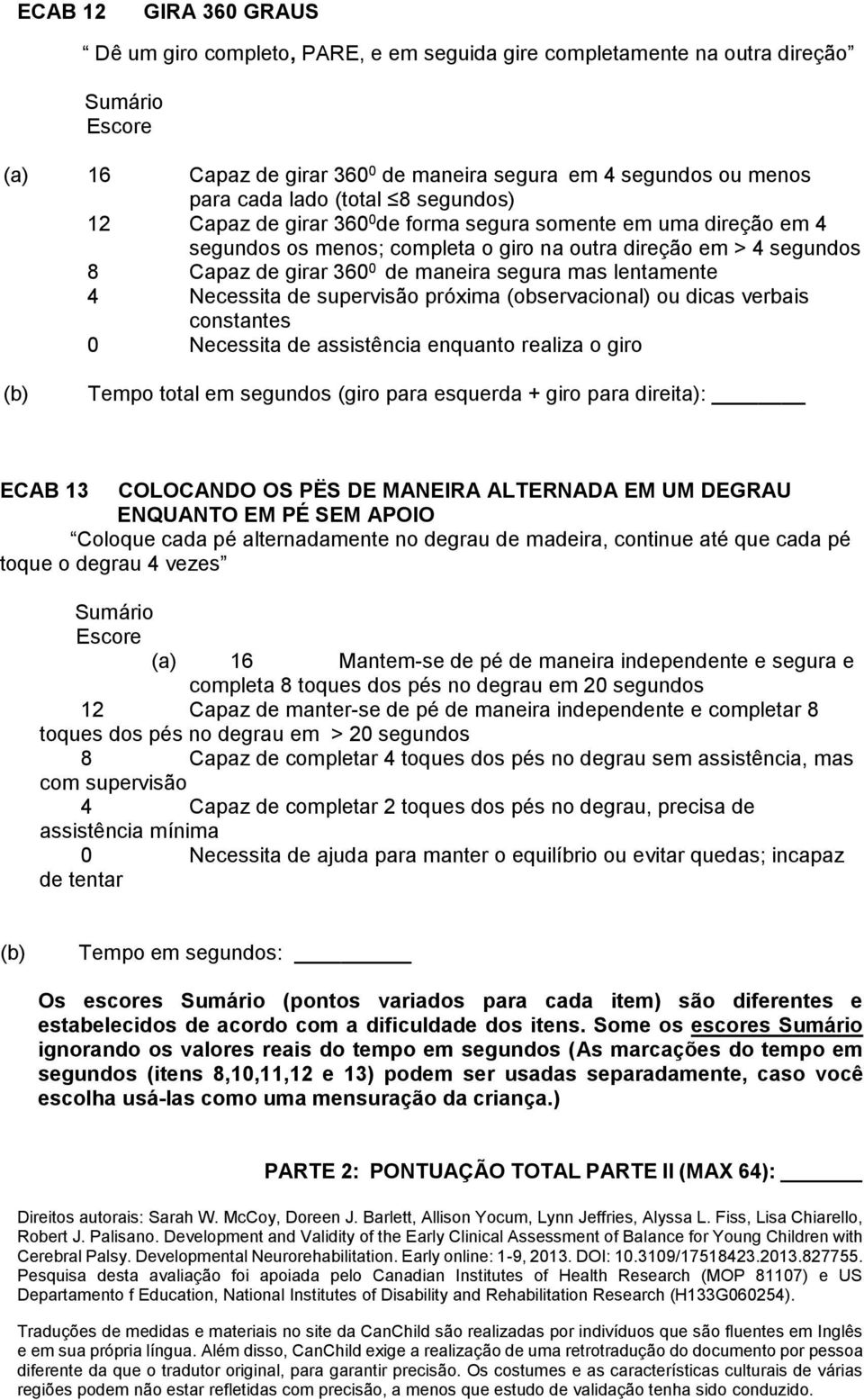 lentamente 4 Necessita de supervisão próxima (observacional) ou dicas verbais constantes 0 Necessita de assistência enquanto realiza o giro Tempo total em segundos (giro para esquerda + giro para