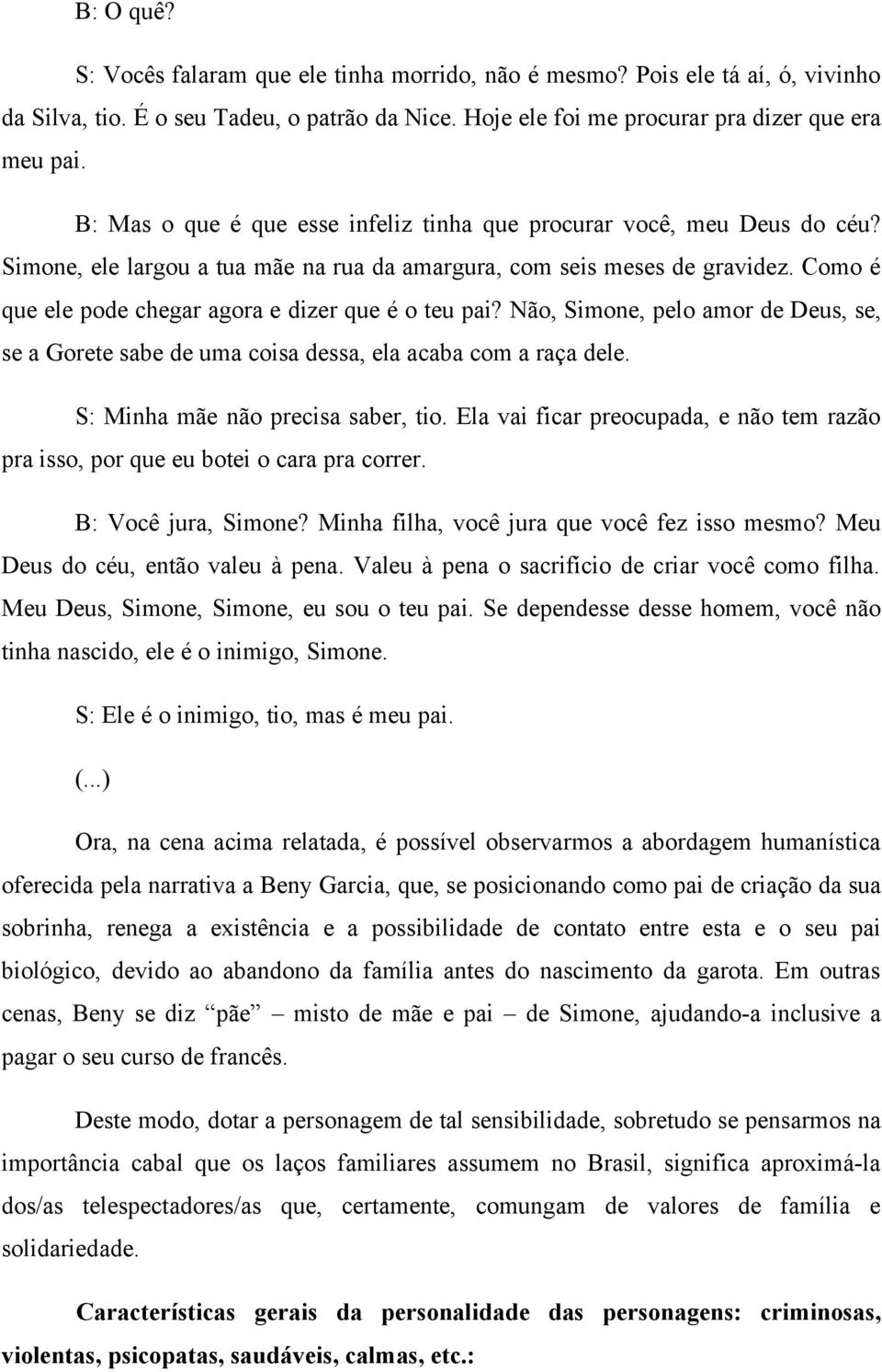 Como é que ele pode chegar agora e dizer que é o teu pai? Não, Simone, pelo amor de Deus, se, se a Gorete sabe de uma coisa dessa, ela acaba com a raça dele. S: Minha mãe não precisa saber, tio.