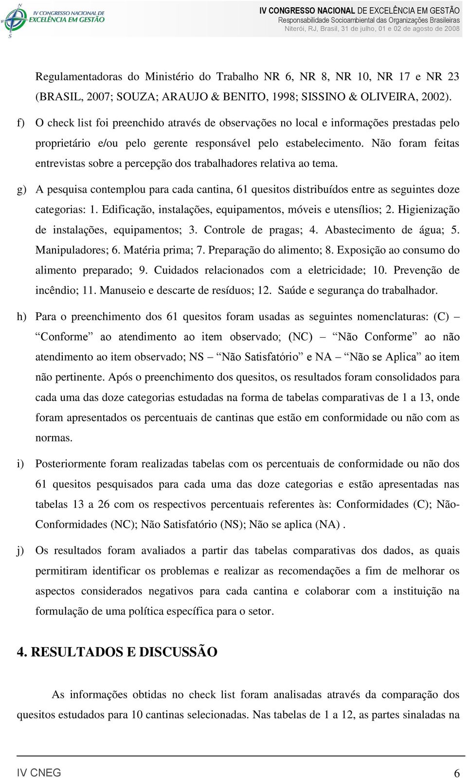 Não foram feitas entrevistas sobre a percepção dos trabalhadores relativa ao tema. g) A pesquisa contemplou para cada cantina, 61 quesitos distribuídos entre as seguintes doze categorias: 1.