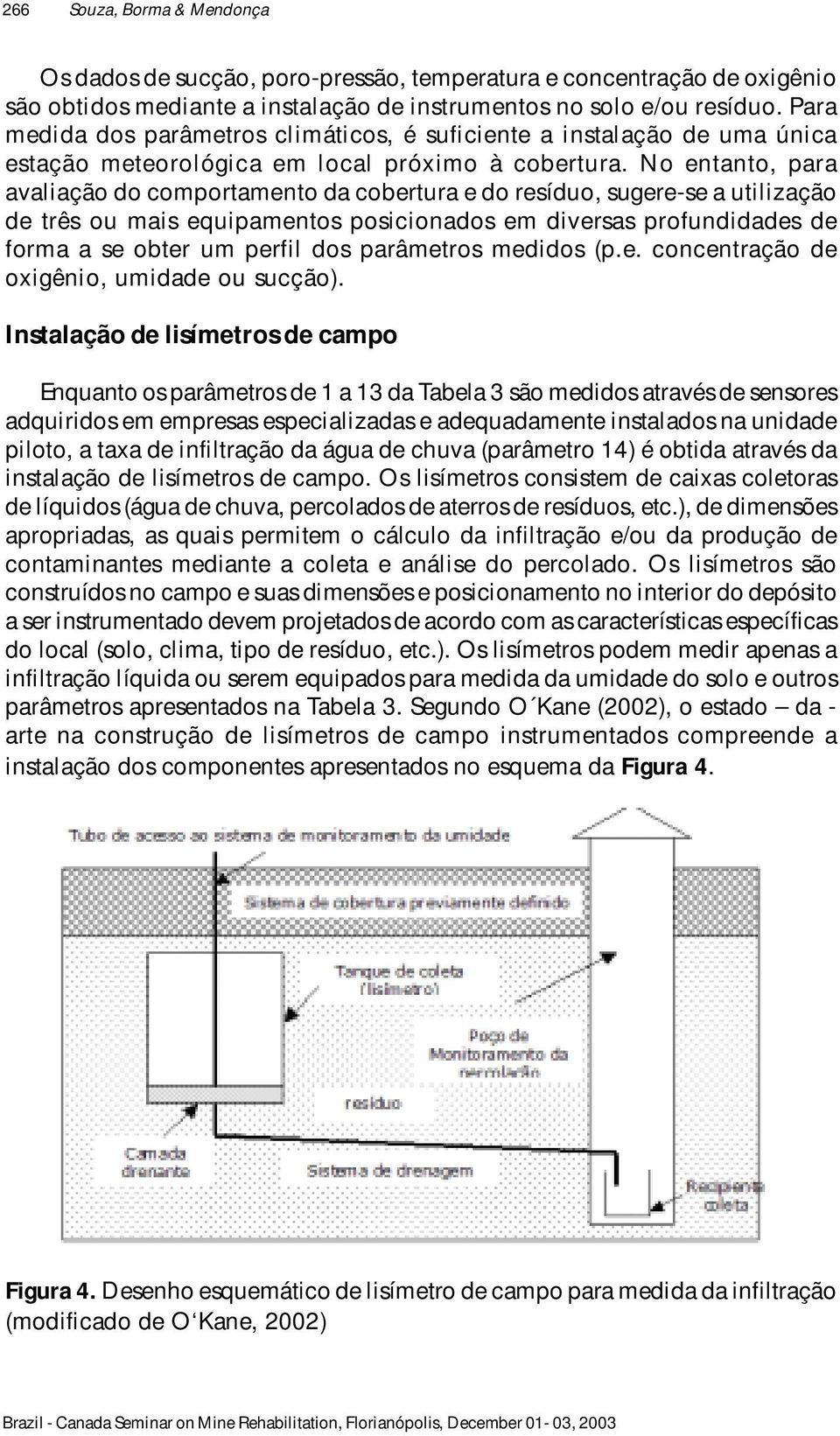 No entanto, para avaliação do comportamento da cobertura e do resíduo, sugere-se a utilização de três ou mais equipamentos posicionados em diversas profundidades de forma a se obter um perfil dos