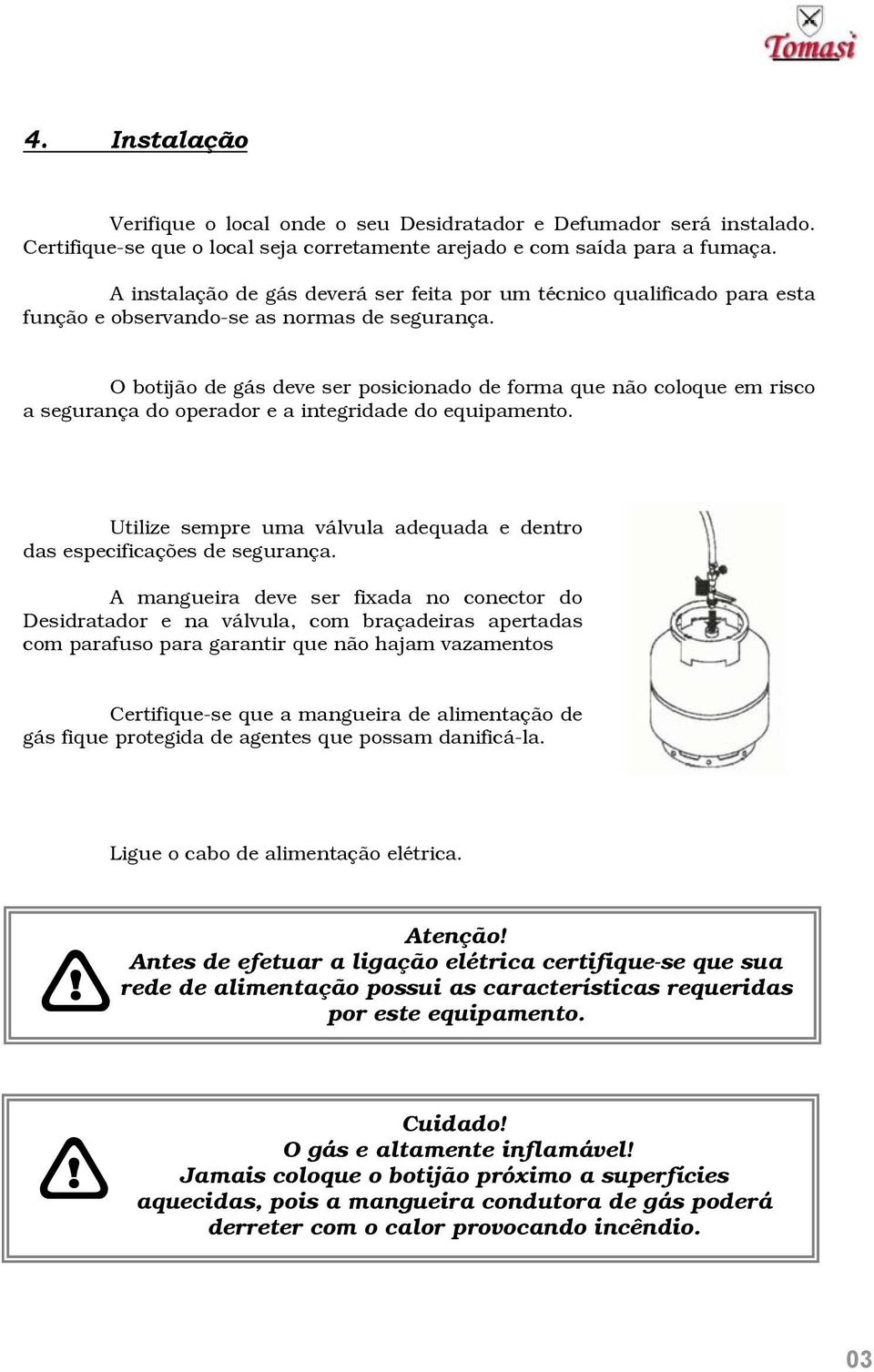 O botijão de gás deve ser posicionado de forma que não coloque em risco a segurança do operador e a integridade do equipamento.