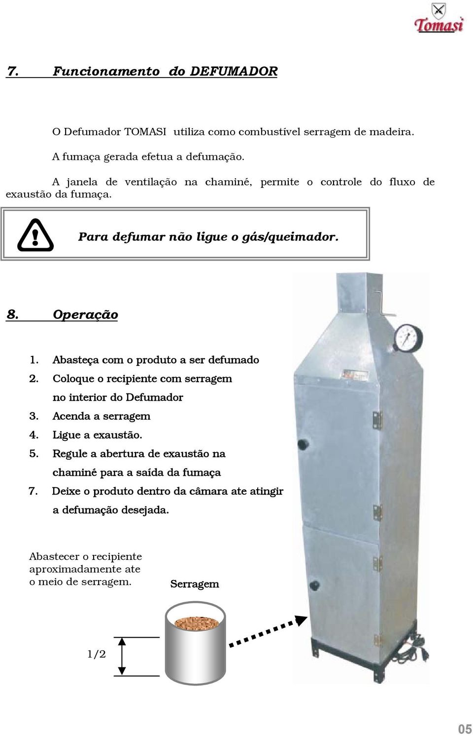 Abasteça com o produto a ser defumado 2. Coloque o recipiente com serragem no interior do Defumador 3. Acenda a serragem 4. Ligue a exaustão. 5.