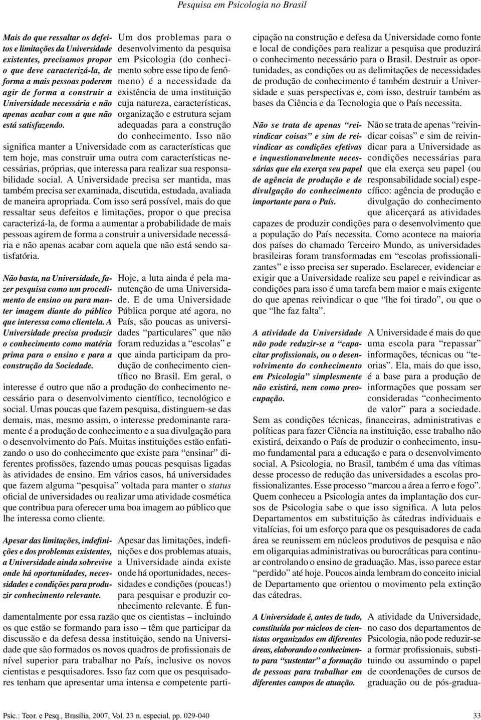 Um dos problemas para o desenvolvimento da pesquisa em Psicologia (do conhecimento sobre esse tipo de fenômeno) é a necessidade da existência de uma instituição cuja natureza, características,