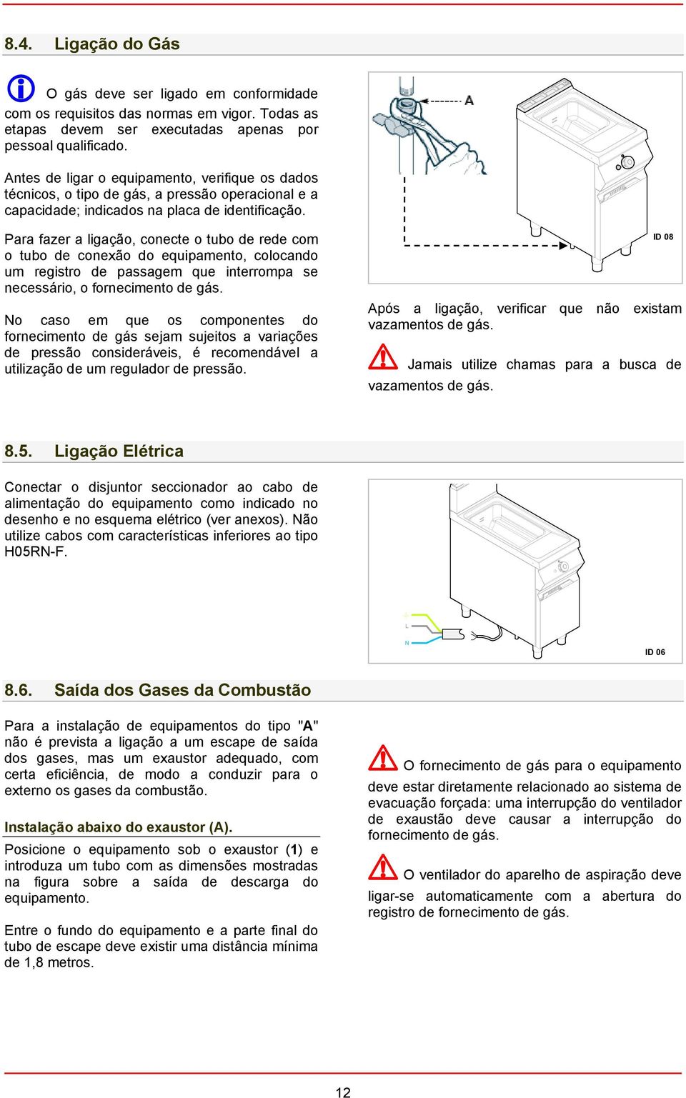 Para fazer a ligação, conecte o tubo de rede com o tubo de conexão do equipamento, colocando um registro de passagem que interrompa se necessário, o fornecimento de gás.