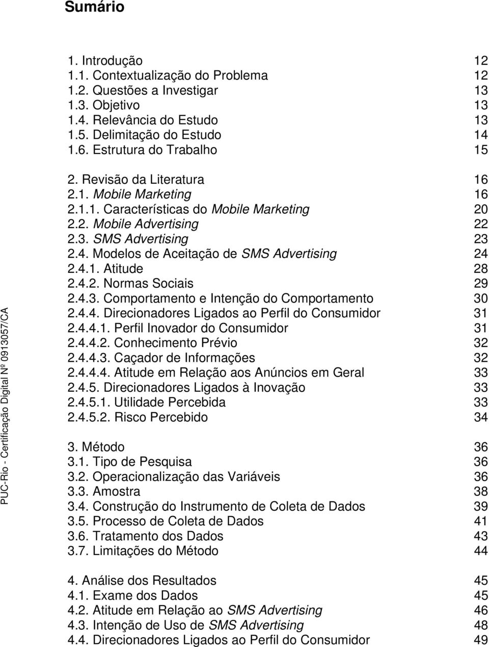 4.2. Normas Sociais 29 2.4.3. Comportamento e Intenção do Comportamento 30 2.4.4. Direcionadores Ligados ao Perfil do Consumidor 31 2.4.4.1. Perfil Inovador do Consumidor 31 2.4.4.2. Conhecimento Prévio 32 2.