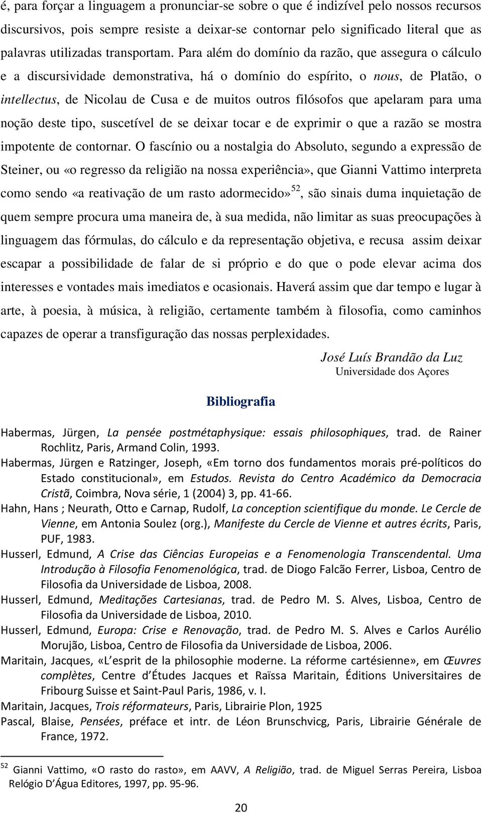 Para além do domínio da razão, que assegura o cálculo e a discursividade demonstrativa, há o domínio do espírito, o nous, de Platão, o intellectus, de Nicolau de Cusa e de muitos outros filósofos que