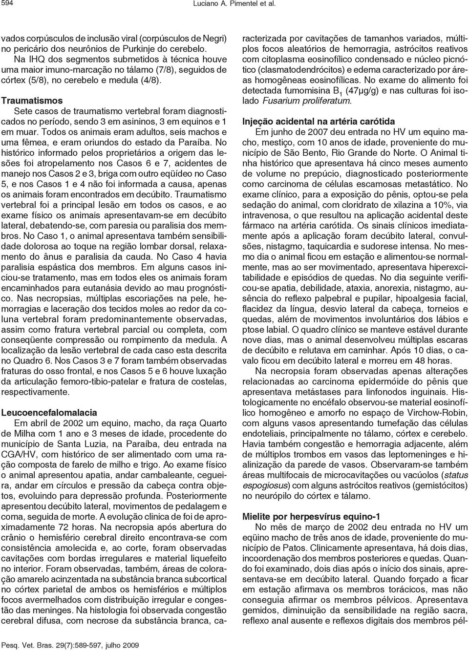 Traumatismos Sete casos de traumatismo vertebral foram diagnosticados no período, sendo 3 em asininos, 3 em equinos e 1 em muar.