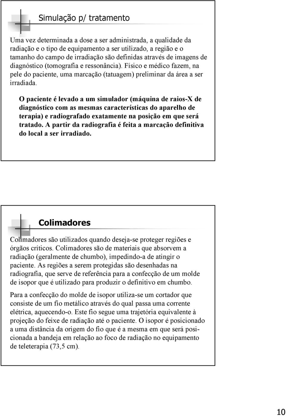 O paciente é levado a um simulador (máquina de raios-x de diagnóstico com as mesmas características do aparelho de terapia) e radiografado exatamente na posição em que será tratado.