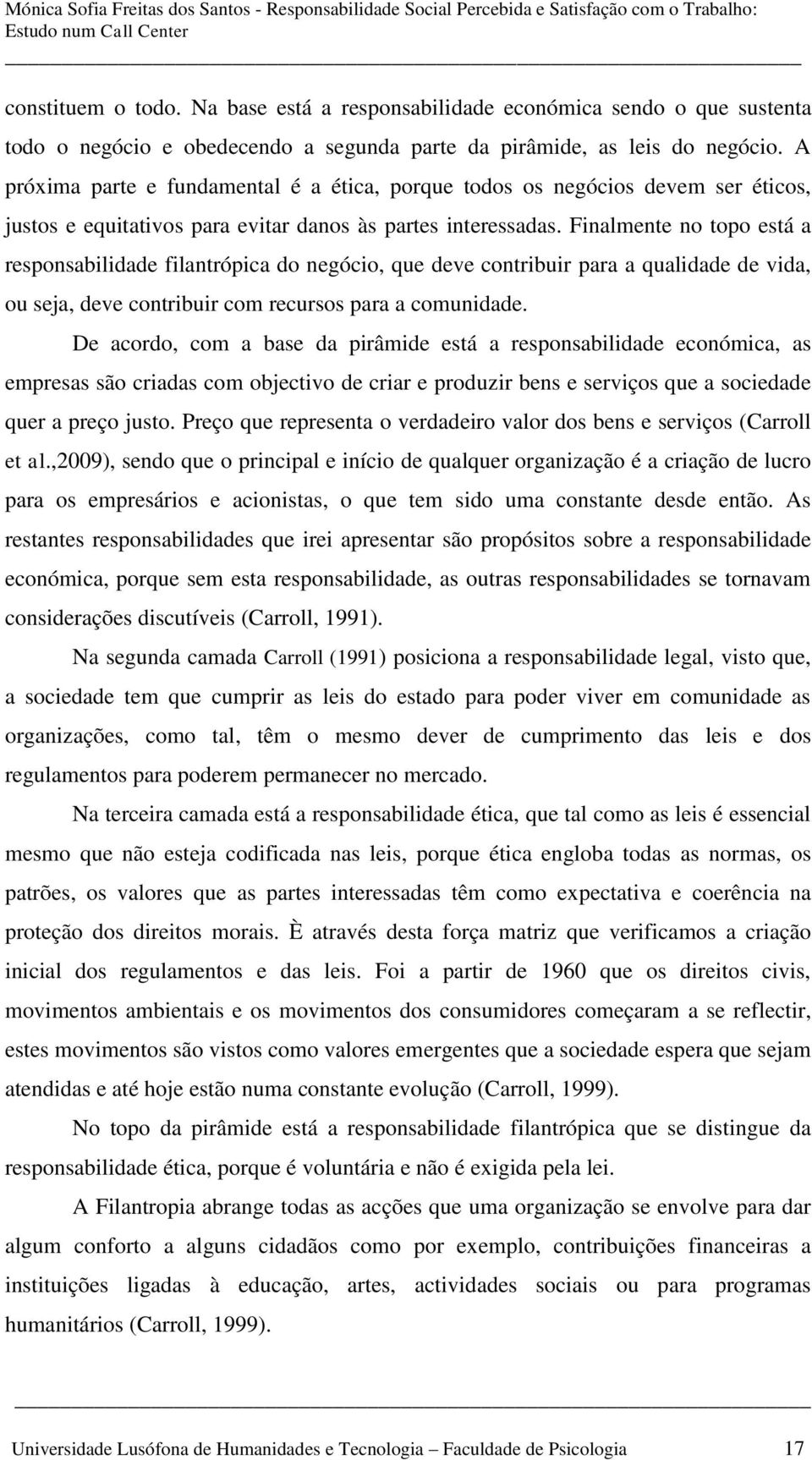 Finalmente no topo está a responsabilidade filantrópica do negócio, que deve contribuir para a qualidade de vida, ou seja, deve contribuir com recursos para a comunidade.