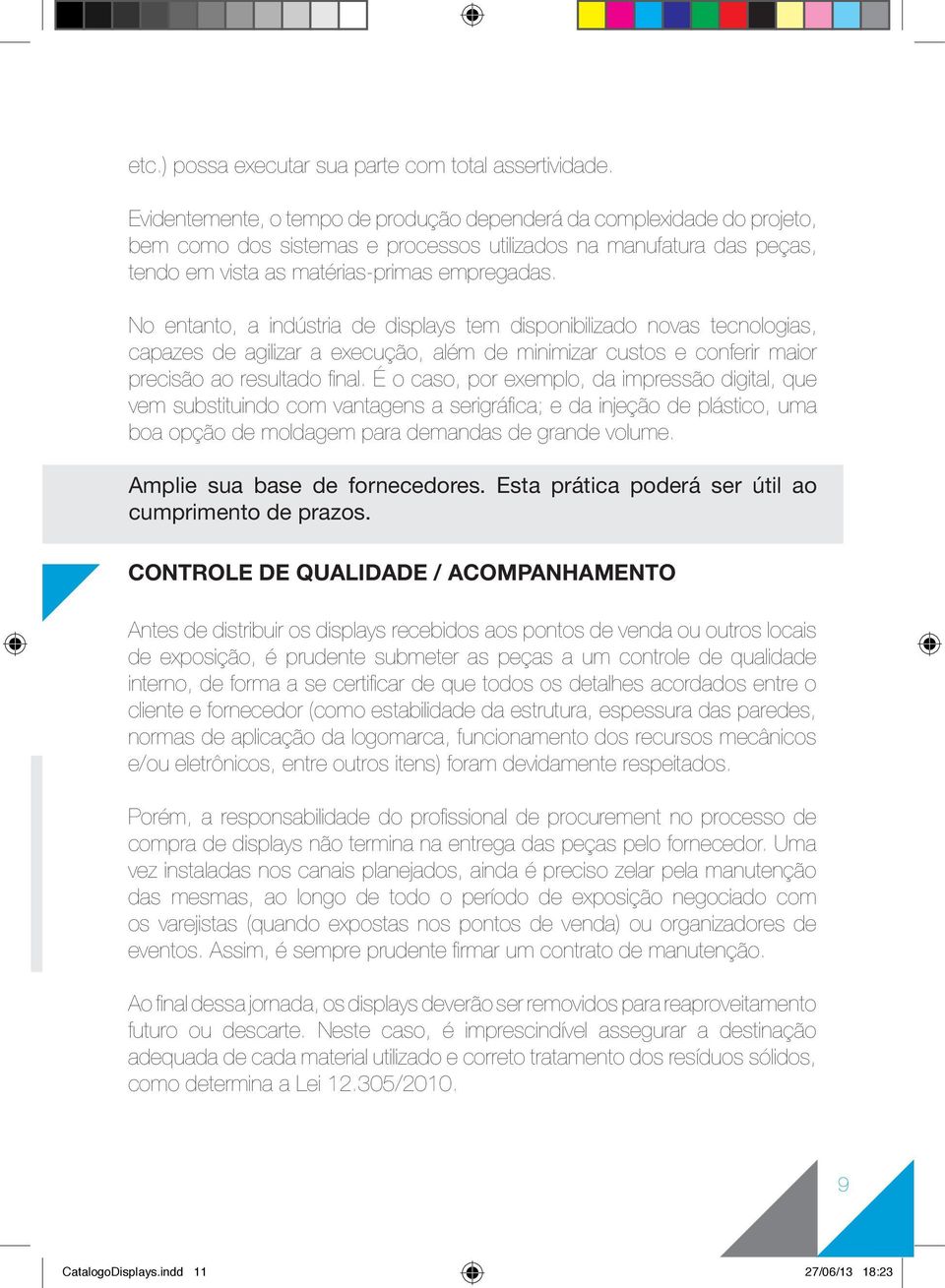 No entanto, a indústria de displays tem disponibilizado novas tecnologias, capazes de agilizar a execução, além de minimizar custos e conferir maior precisão ao resultado final.