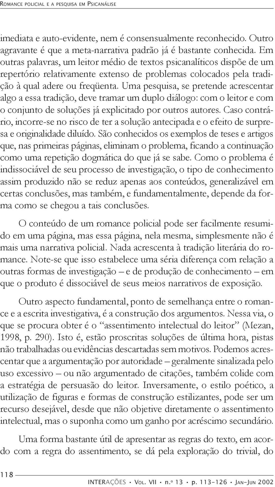 Uma pesquisa, se pretende acrescentar algo a essa tradição, deve tramar um duplo diálogo: com o leitor e com o conjunto de soluções já explicitado por outros autores.