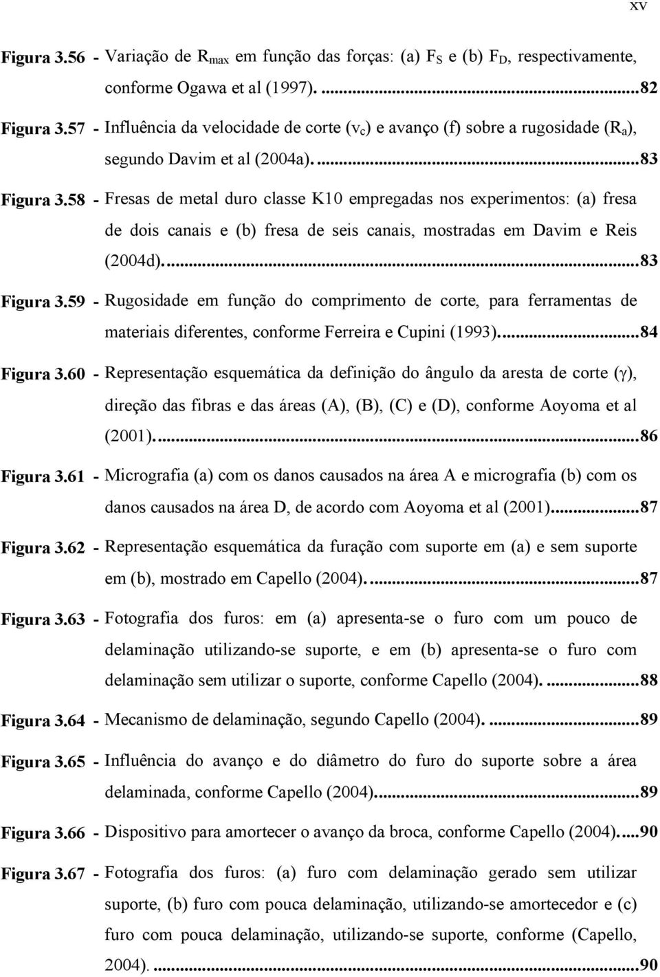 58 - Fresas de metal duro classe K10 empregadas nos experimentos: (a) fresa de dois canais e (b) fresa de seis canais, mostradas em Davim e Reis (2004d)...83 Figura 3.