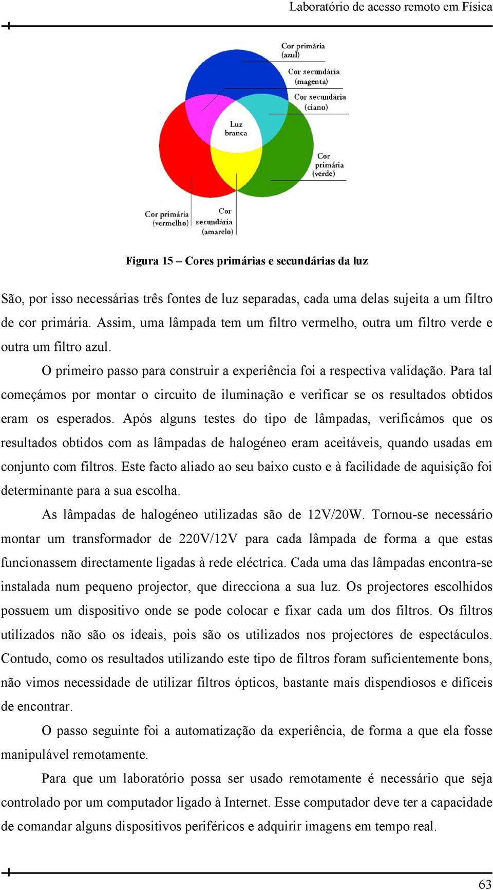 Para tal começámos por montar o circuito de iluminação e verificar se os resultados obtidos eram os esperados.