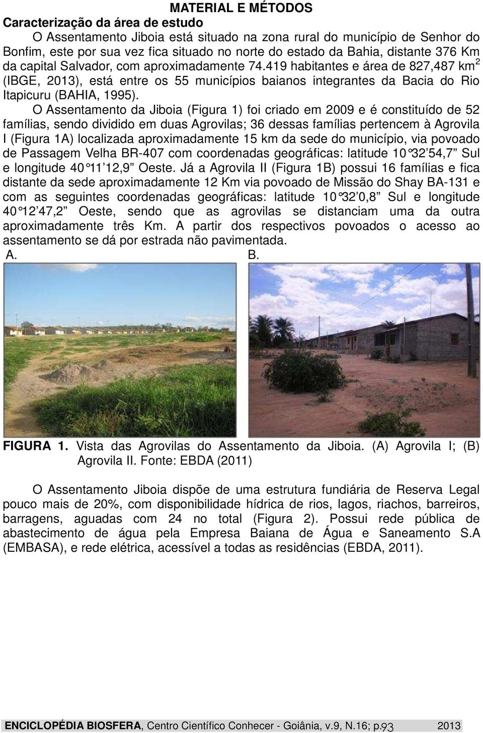 O Assentamento da Jiboia (Figura 1) foi criado em 2009 e é constituído de 52 famílias, sendo dividido em duas Agrovilas; 36 dessas famílias pertencem à Agrovila I (Figura 1A) localizada