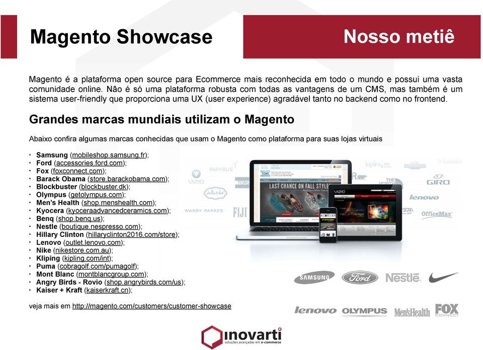 Grandes marcas mundiais utilizam o Magento Abaixo confira algumas marcas conhecidas que usam o Magento como plataforma para suas lojas virtuais Samsung (mobileshop.samsung.fr); Ford (accessories.ford.