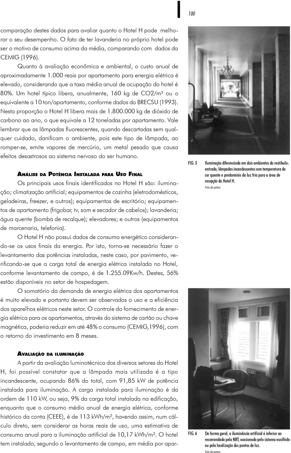 Quanto à avaliação econômica e ambiental, o custo anual de aproximadamente 1.000 reais por apartamento para energia elétrica é elevado, considerando que a taxa média anual de ocupação do hotel é 80%.