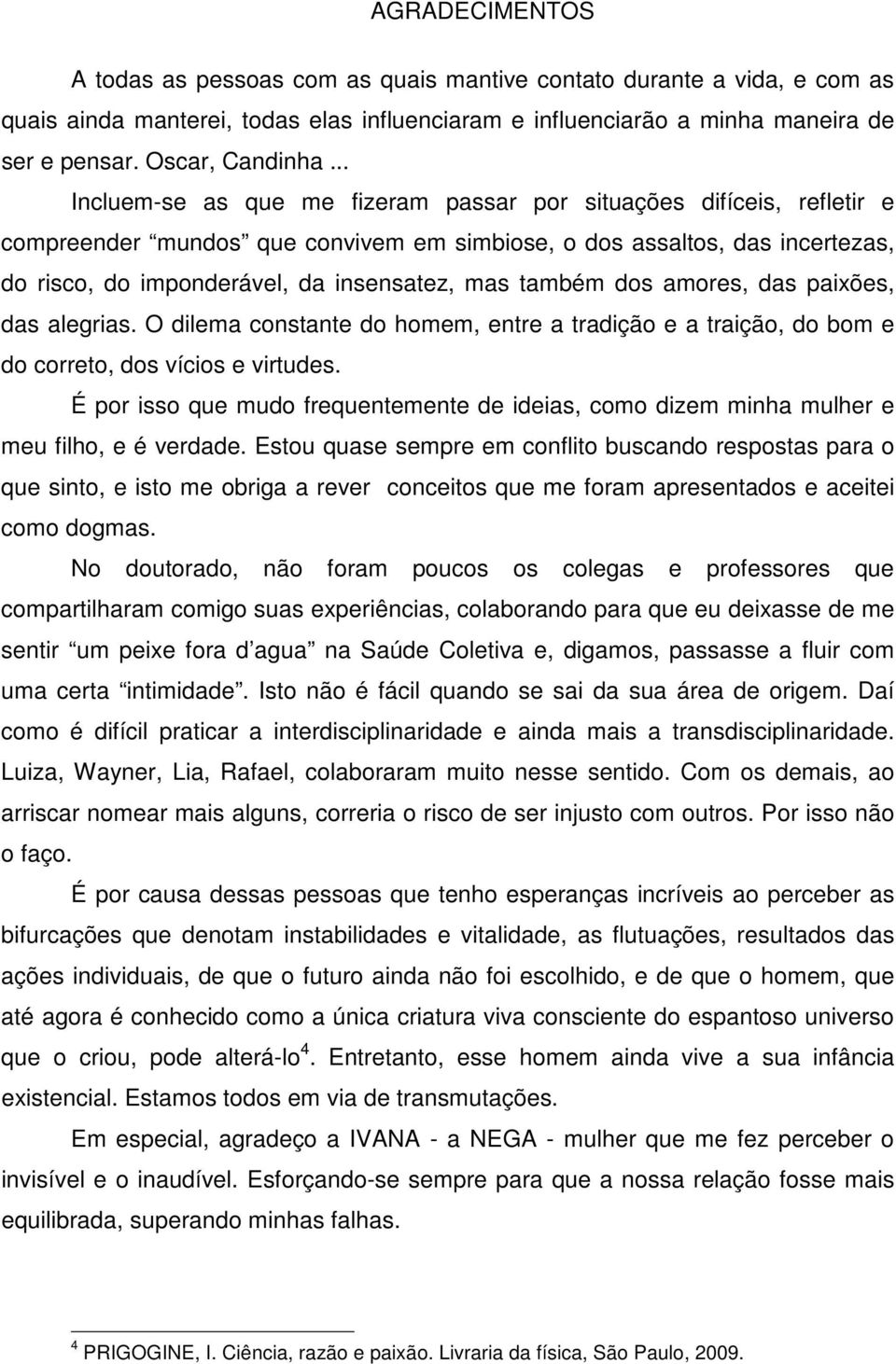 também dos amores, das paixões, das alegrias. O dilema constante do homem, entre a tradição e a traição, do bom e do correto, dos vícios e virtudes.