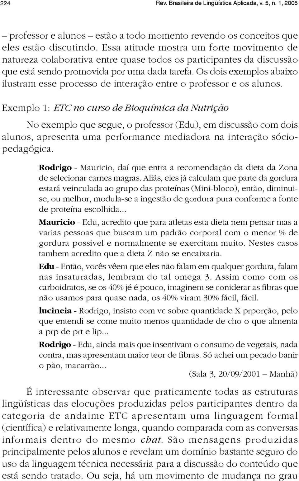 Os dois exemplos abaixo ilustram esse processo de interação entre o professor e os alunos.