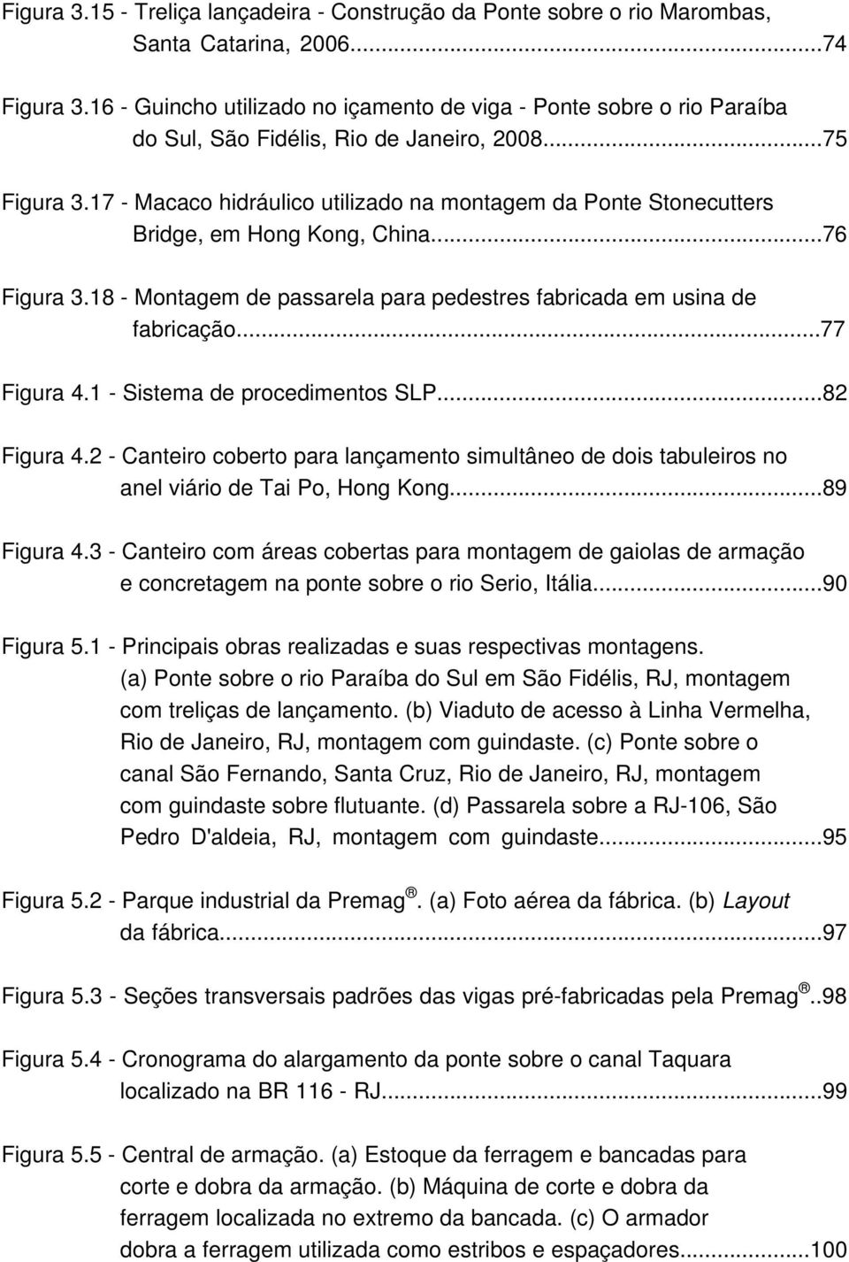 17 - Macaco hidráulico utilizado na montagem da Ponte Stonecutters Bridge, em Hong Kong, China...76 Figura 3.18 - Montagem de passarela para pedestres fabricada em usina de fabricação...77 Figura 4.