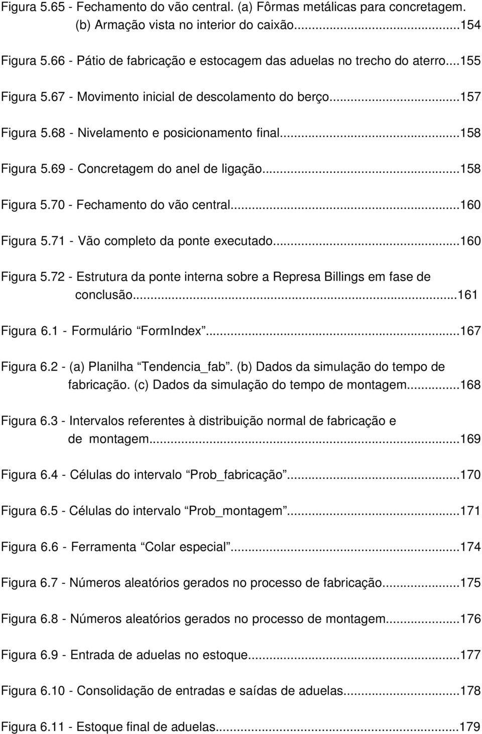 69 - Concretagem do anel de ligação...158 Figura 5.70 - Fechamento do vão central...160 Figura 5.71 - Vão completo da ponte executado...160 Figura 5.72 - Estrutura da ponte interna sobre a Represa Billings em fase de conclusão.