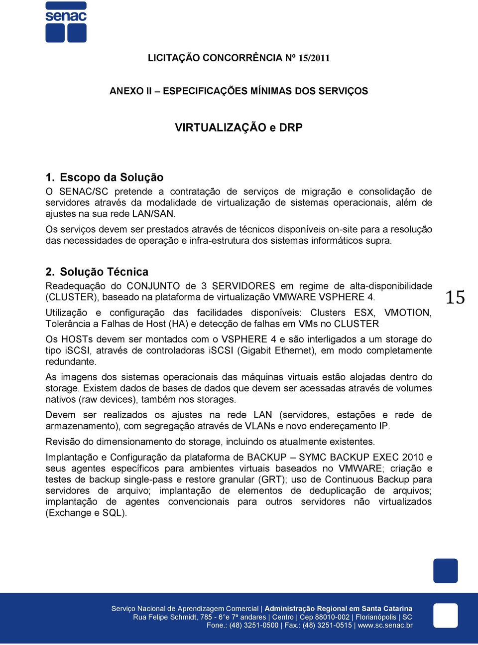 LAN/SAN. Os serviços devem ser prestados através de técnicos disponíveis on-site para a resolução das necessidades de operação e infra-estrutura dos sistemas informáticos supra. 2.