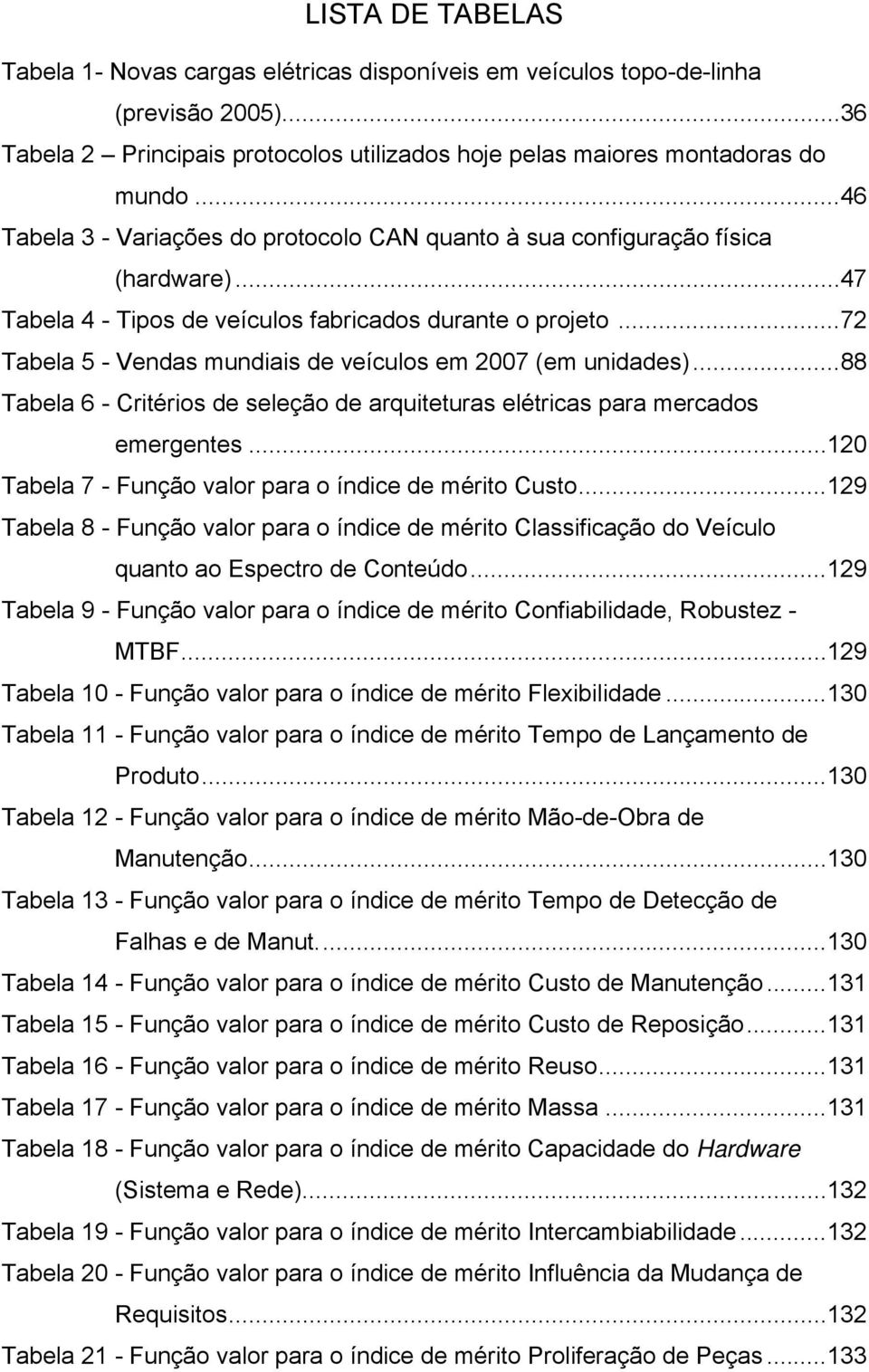 .. 72 Tabela 5 - Vendas mundiais de veículos em 2007 (em unidades)... 88 Tabela 6 - Critérios de seleção de arquiteturas elétricas para mercados emergentes.