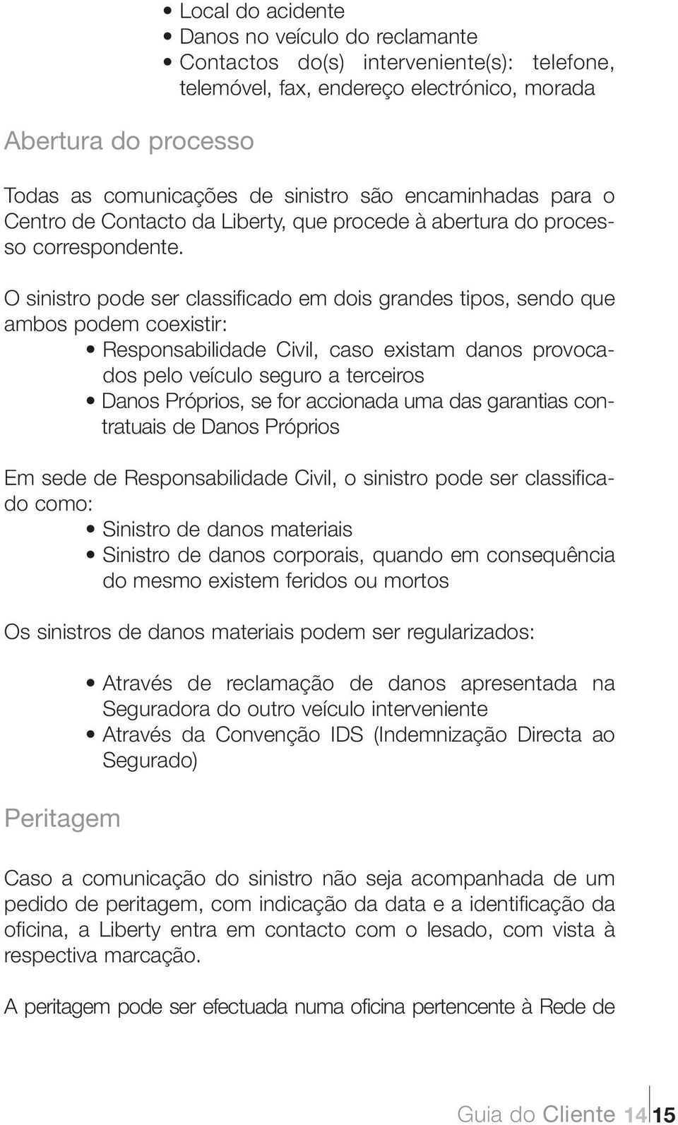 O sinistro pode ser classificado em dois grandes tipos, sendo que ambos podem coexistir: Responsabilidade Civil, caso existam danos provocados pelo veículo seguro a terceiros Danos Próprios, se for