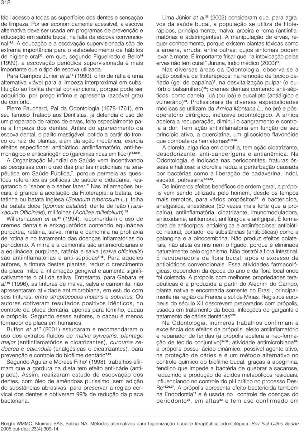 A educação e a escovação supervisionada são de extrema importância para o estabelecimento de hábitos de higiene oral 30, em que, segundo Figueiredo e Bello 14 (1999), a escovação periódica