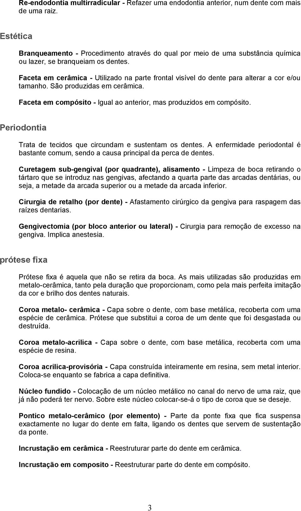 Faceta em cerâmica - Utilizado na parte frontal visível do dente para alterar a cor e/ou tamanho. São produzidas em cerâmica. Faceta em compósito - Igual ao anterior, mas produzidos em compósito.