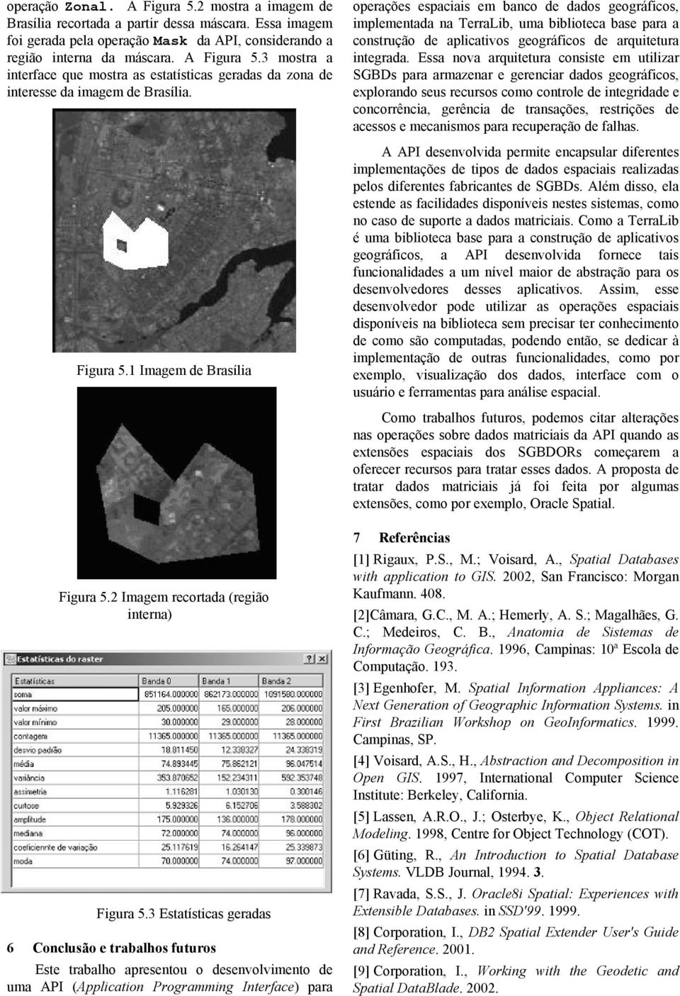 Essa nova arquitetura consiste em utilizar SGBDs para armazenar e gerenciar dados geográficos, explorando seus recursos como controle de integridade e concorrência, gerência de transações, restrições