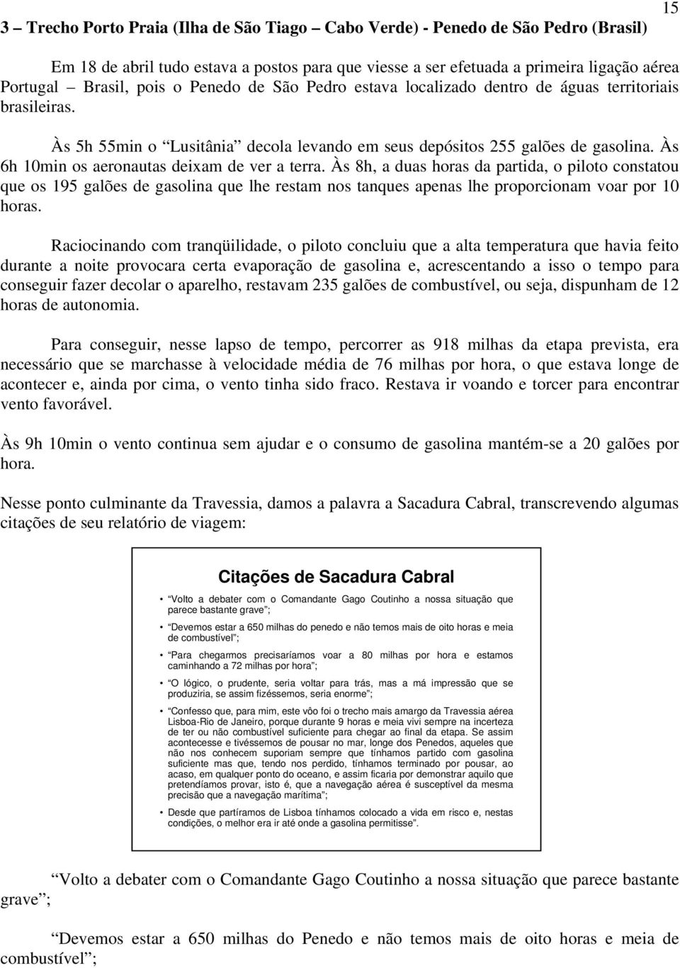 Às 6h 10min os aeronautas deixam de ver a terra. Às 8h, a duas horas da partida, o piloto constatou que os 195 galões de gasolina que lhe restam nos tanques apenas lhe proporcionam voar por 10 horas.