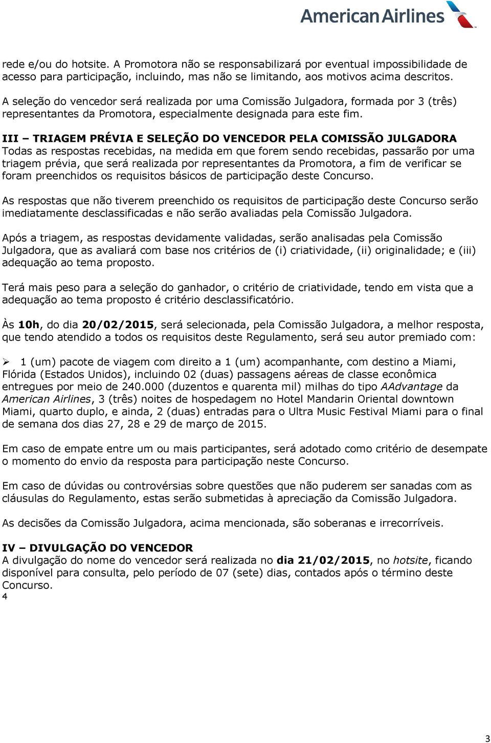 III TRIAGEM PRÉVIA E SELEÇÃO DO VENCEDOR PELA COMISSÃO JULGADORA Todas as respostas recebidas, na medida em que forem sendo recebidas, passarão por uma triagem prévia, que será realizada por