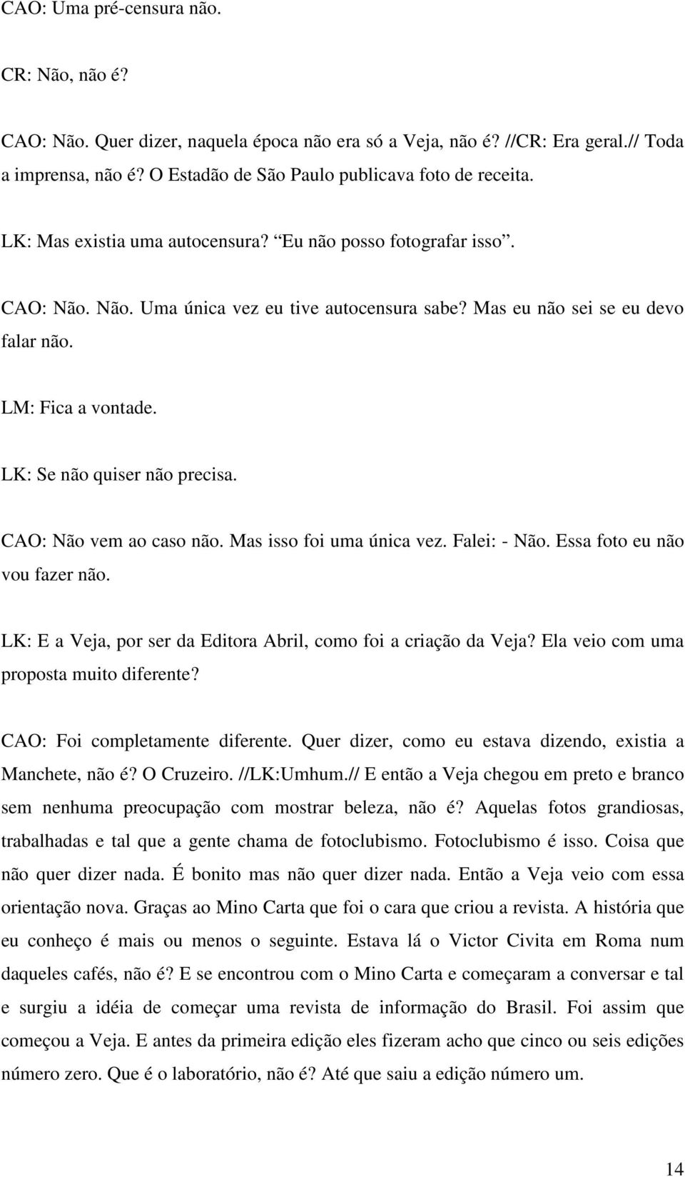 LK: Se não quiser não precisa. CAO: Não vem ao caso não. Mas isso foi uma única vez. Falei: - Não. Essa foto eu não vou fazer não. LK: E a Veja, por ser da Editora Abril, como foi a criação da Veja?