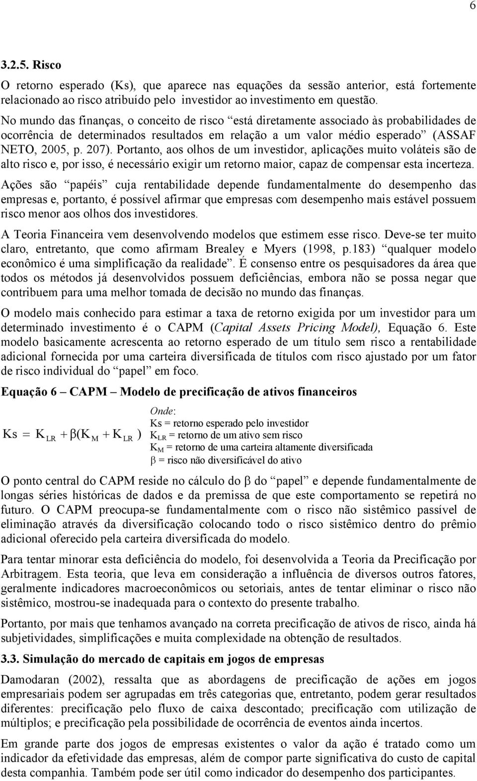 Portanto, aos olhos de um investidor, aplicações muito voláteis são de alto risco e, por isso, é necessário exigir um retorno maior, capaz de compensar esta incerteza.