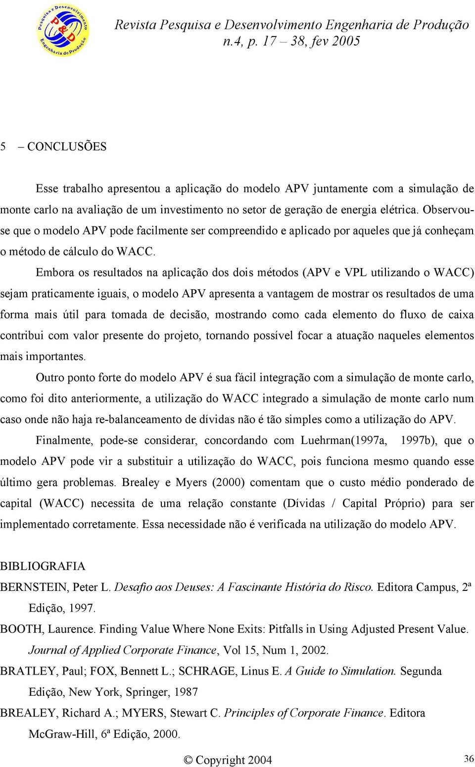 Embora os resultados na aplicação dos dois métodos (APV e VPL utilizando o WACC) sejam praticamente iguais, o modelo APV apresenta a vantagem de mostrar os resultados de uma forma mais útil para