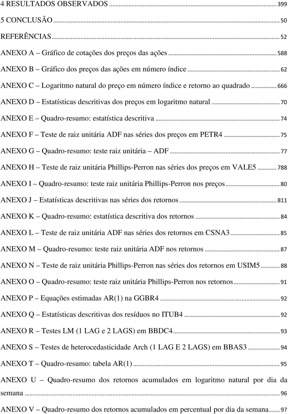 ..74 ANEXO F Teste de raiz unitária ADF nas séries dos preços em PETR4...75 ANEXO G Quadro-resumo: teste raiz unitária ADF.