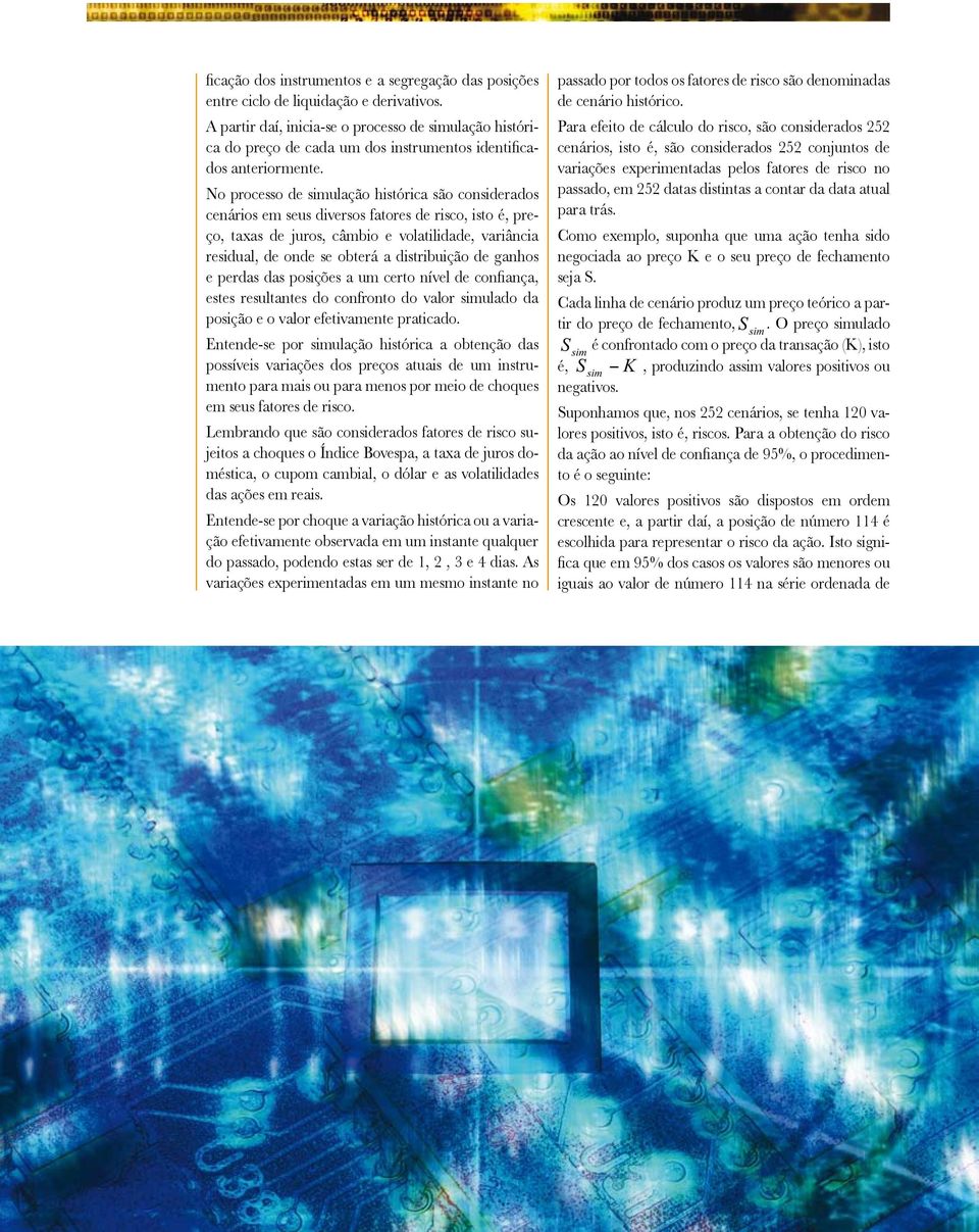 No processo de simulação histórica são considerados cenários em seus diversos fatores de risco, isto é, preço, taxas de juros, câmbio e volatilidade, variância residual, de onde se obterá a